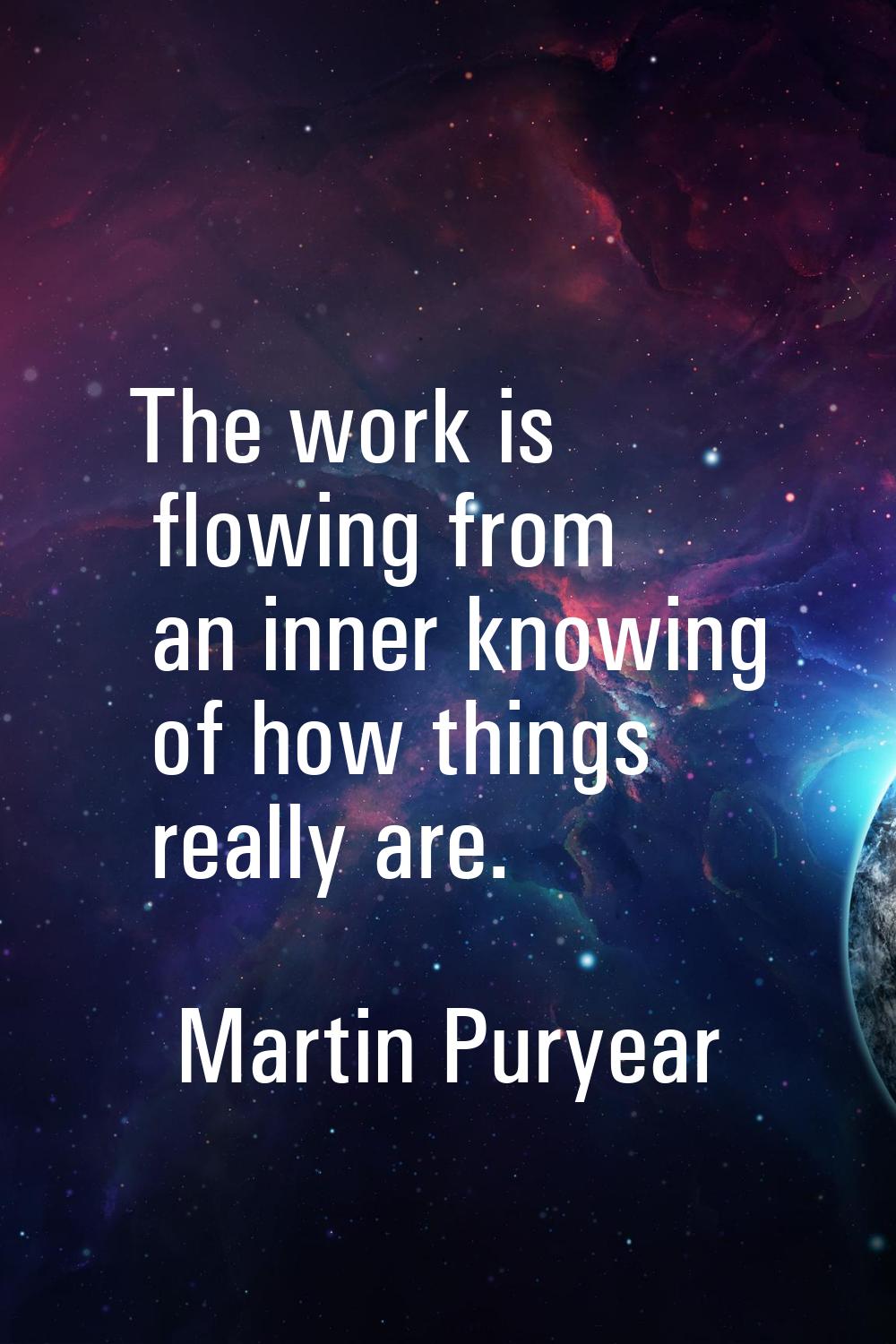 The work is flowing from an inner knowing of how things really are.