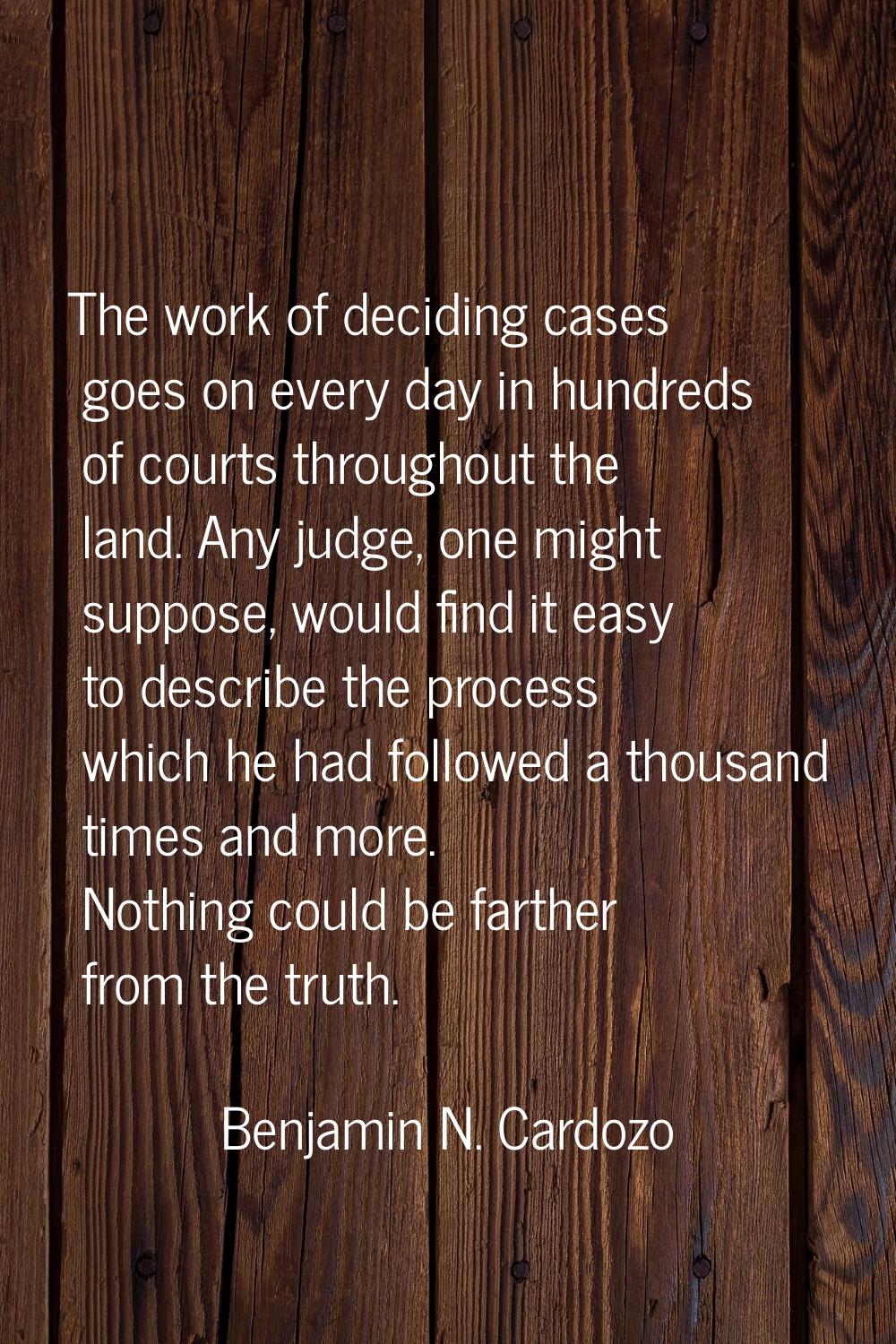 The work of deciding cases goes on every day in hundreds of courts throughout the land. Any judge, 