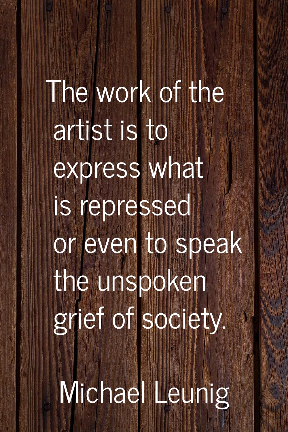 The work of the artist is to express what is repressed or even to speak the unspoken grief of socie