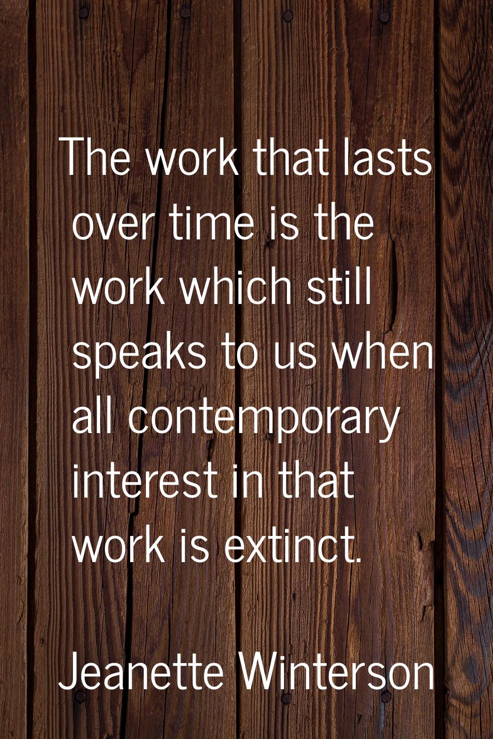 The work that lasts over time is the work which still speaks to us when all contemporary interest i