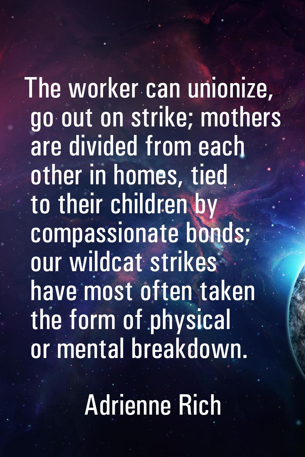 The worker can unionize, go out on strike; mothers are divided from each other in homes, tied to th
