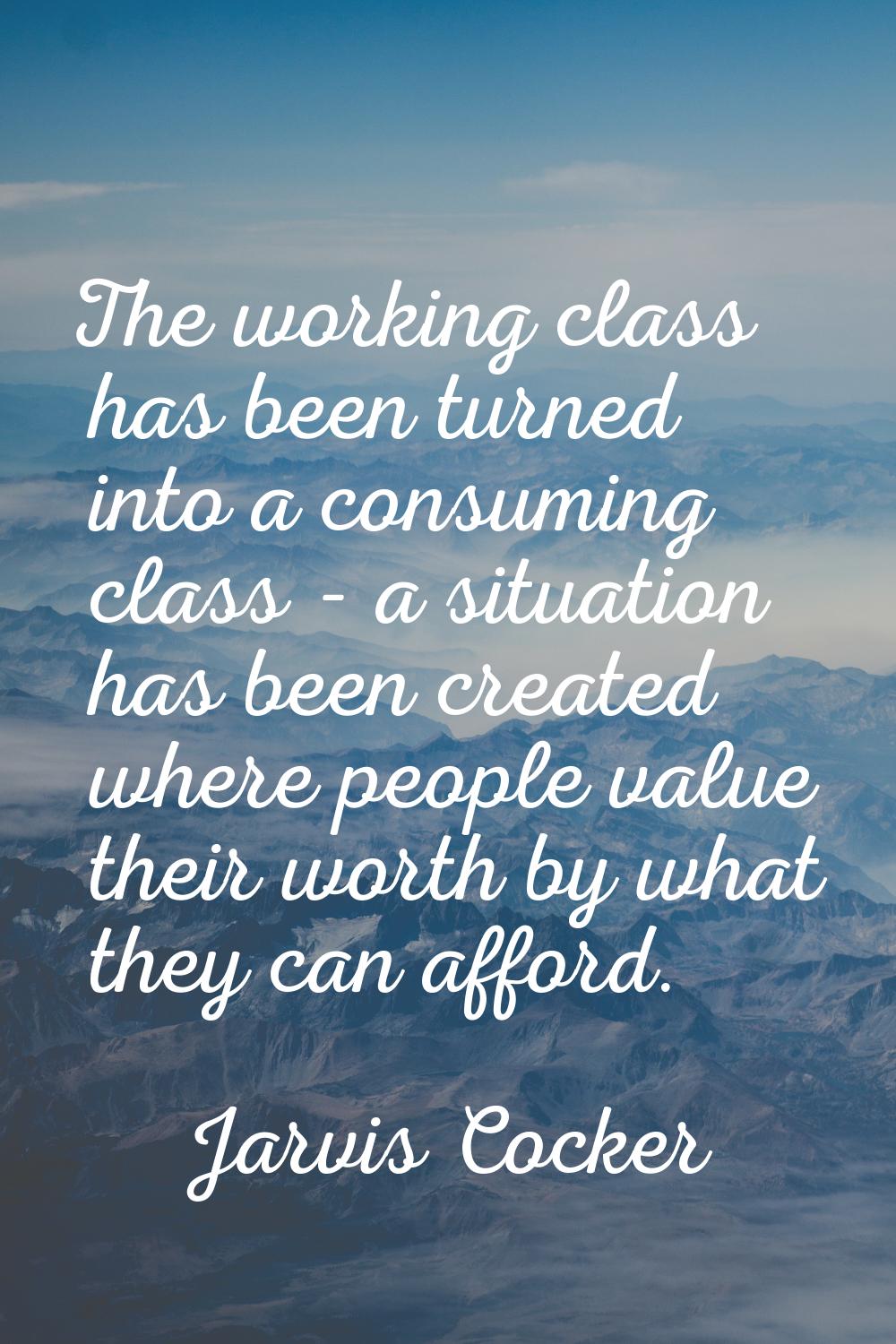 The working class has been turned into a consuming class - a situation has been created where peopl