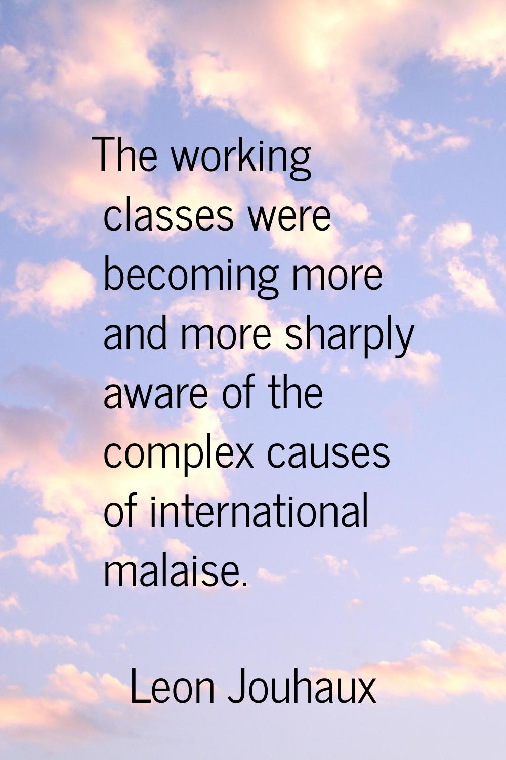 The working classes were becoming more and more sharply aware of the complex causes of internationa