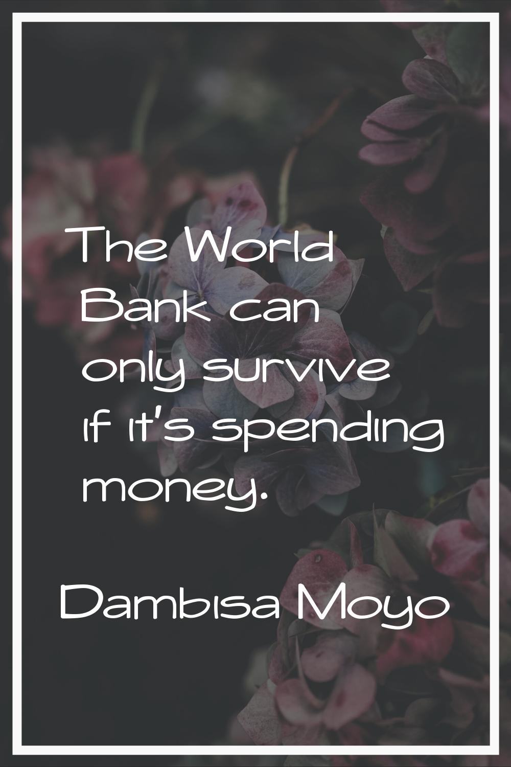 The World Bank can only survive if it's spending money.