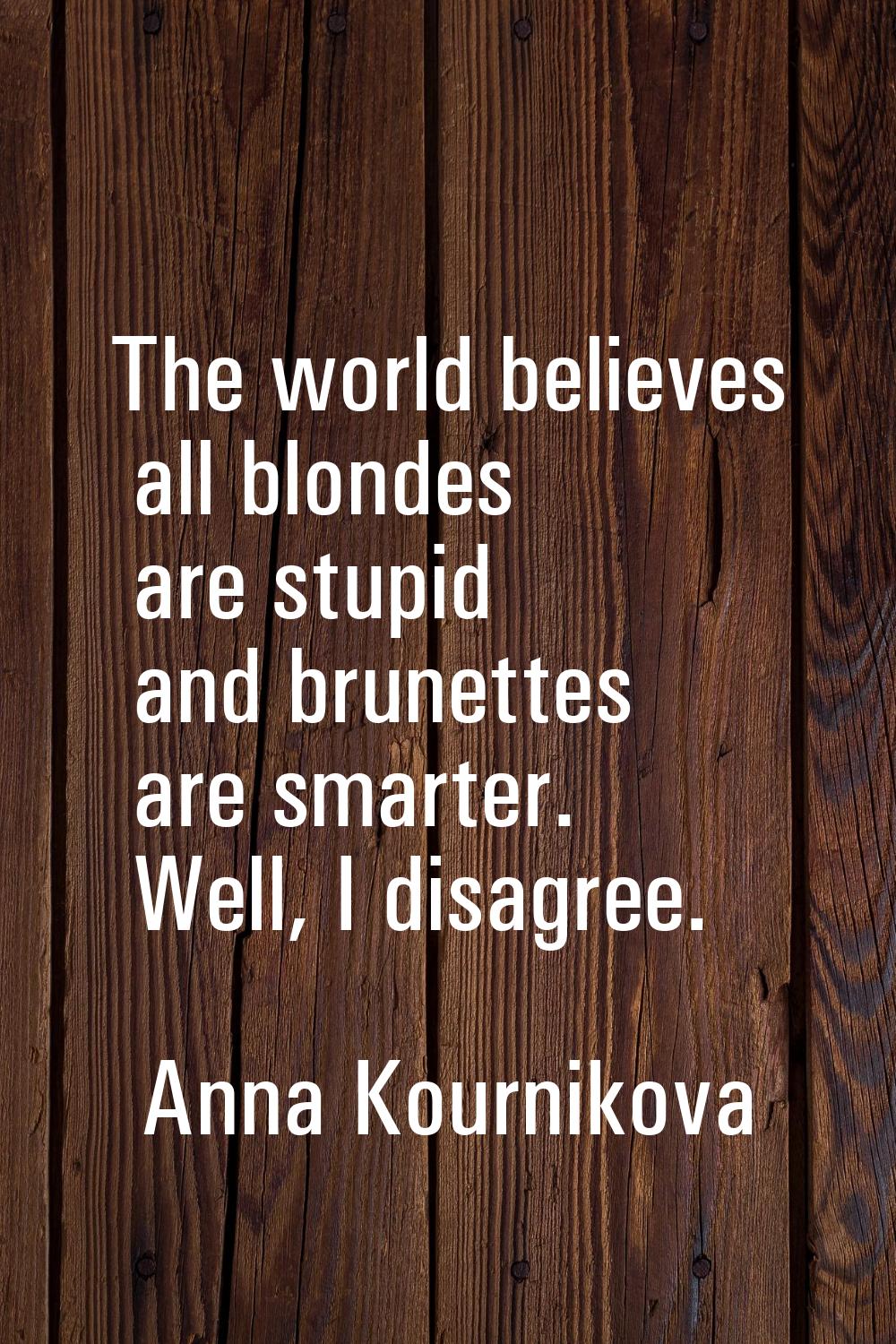 The world believes all blondes are stupid and brunettes are smarter. Well, I disagree.