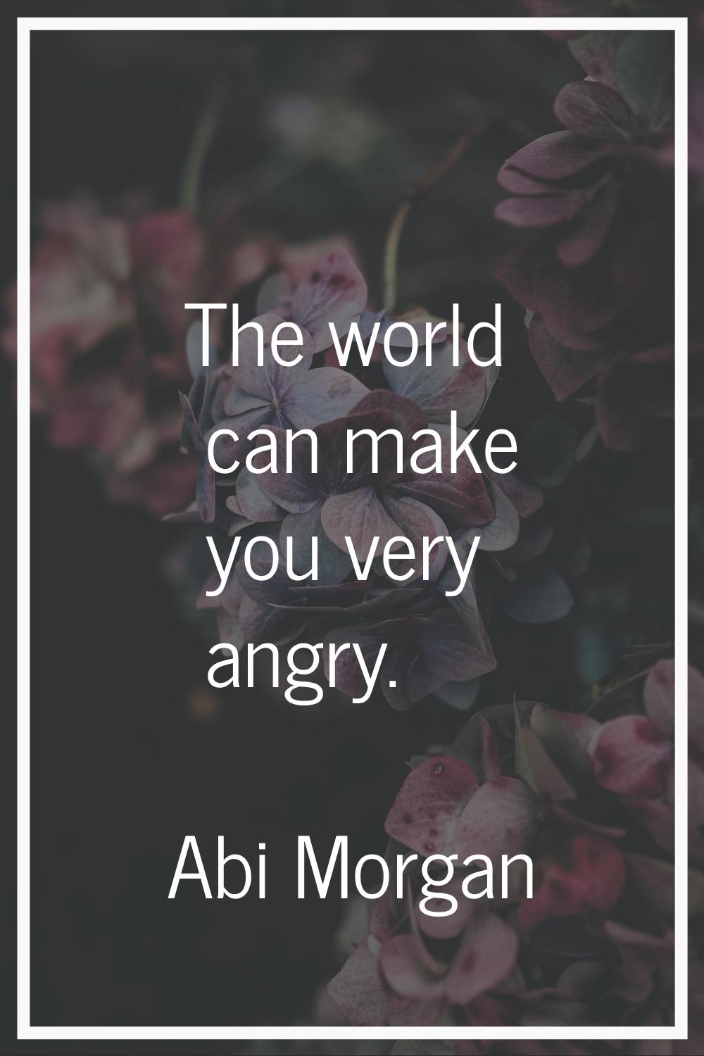 The world can make you very angry.
