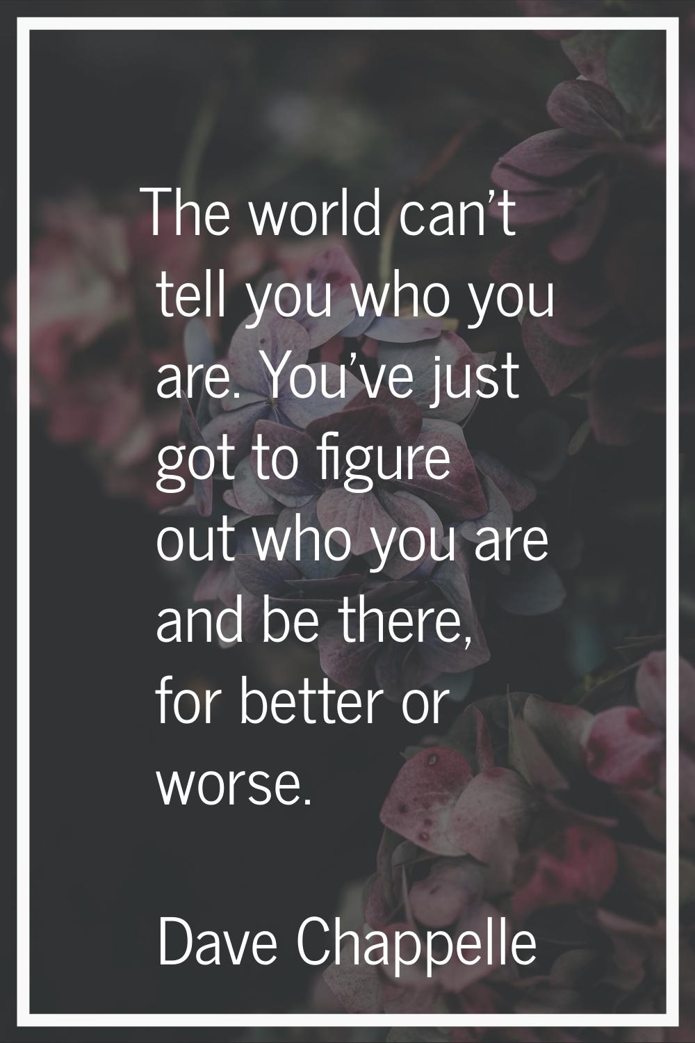 The world can't tell you who you are. You've just got to figure out who you are and be there, for b