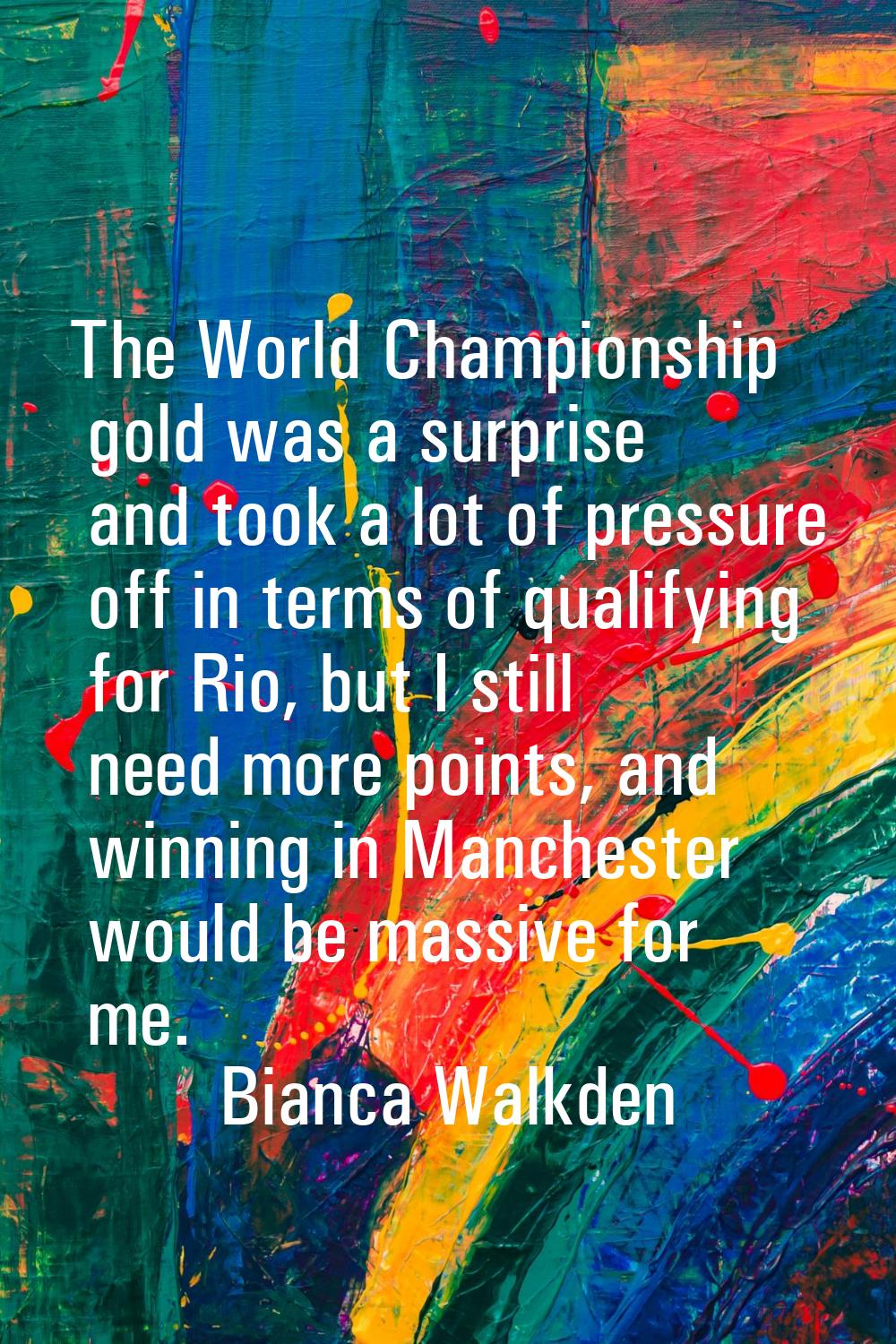 The World Championship gold was a surprise and took a lot of pressure off in terms of qualifying fo