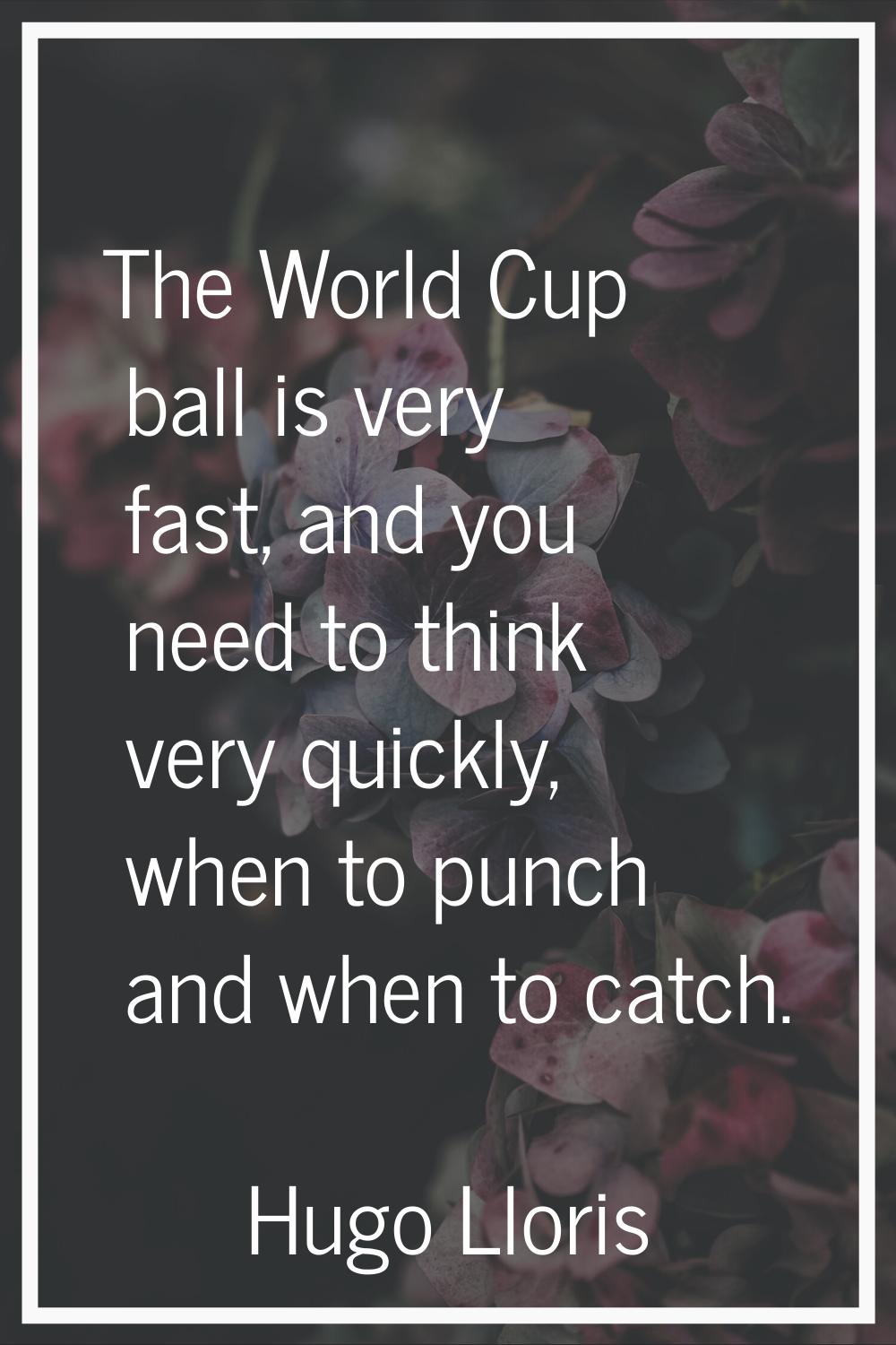 The World Cup ball is very fast, and you need to think very quickly, when to punch and when to catc