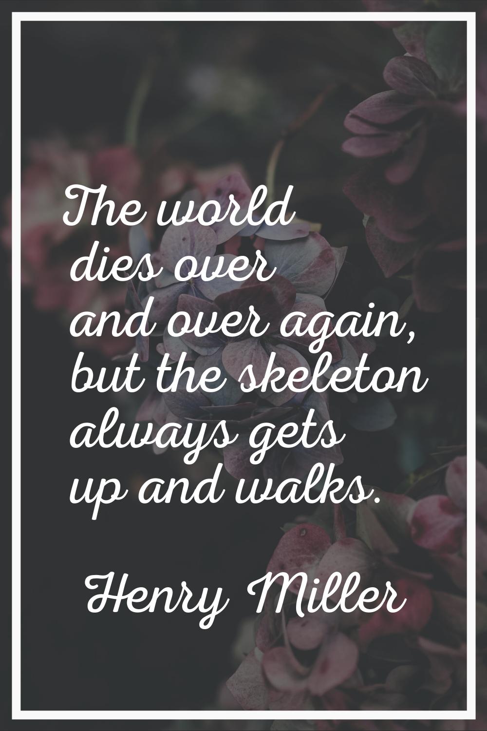The world dies over and over again, but the skeleton always gets up and walks.