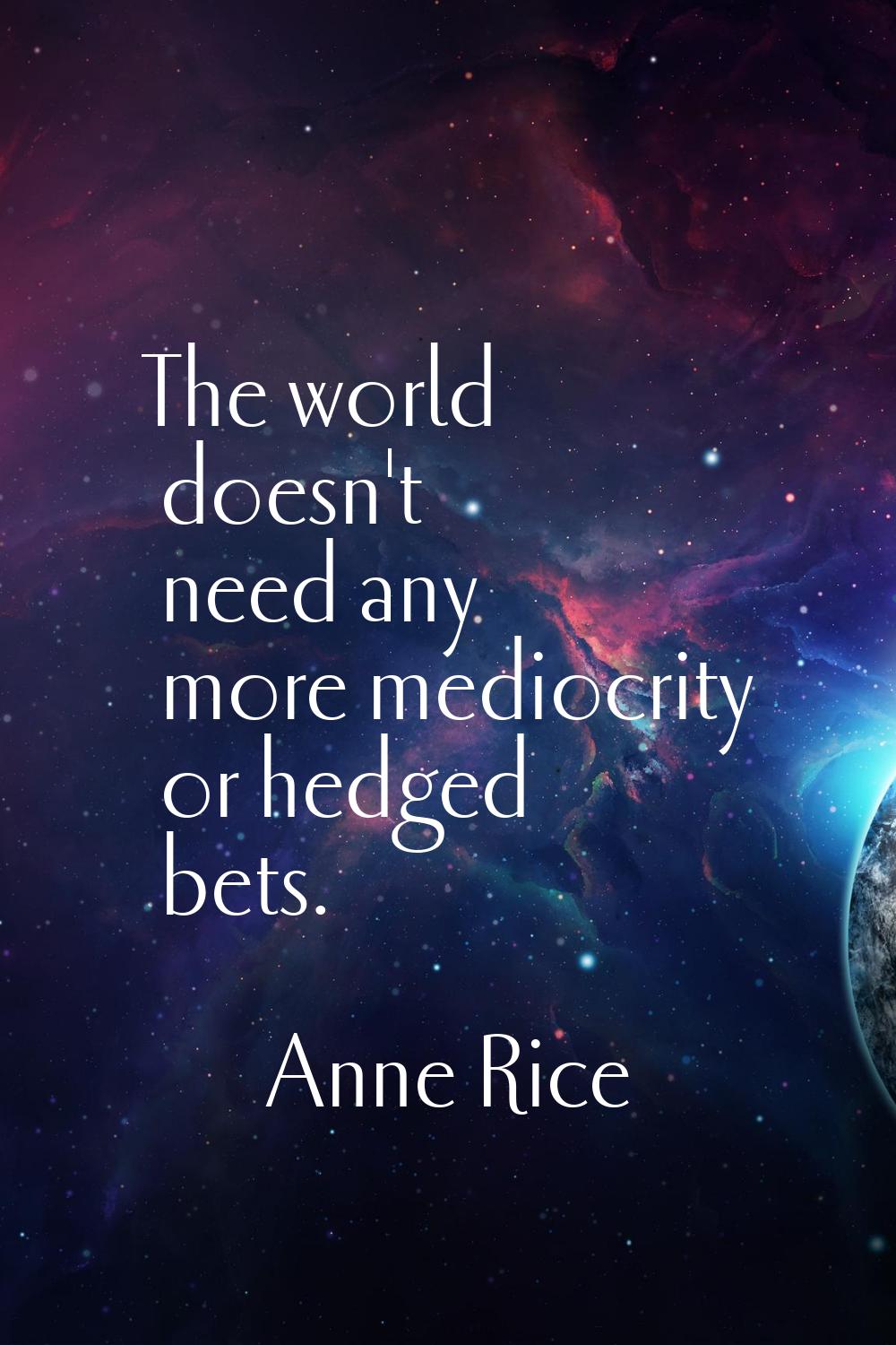 The world doesn't need any more mediocrity or hedged bets.