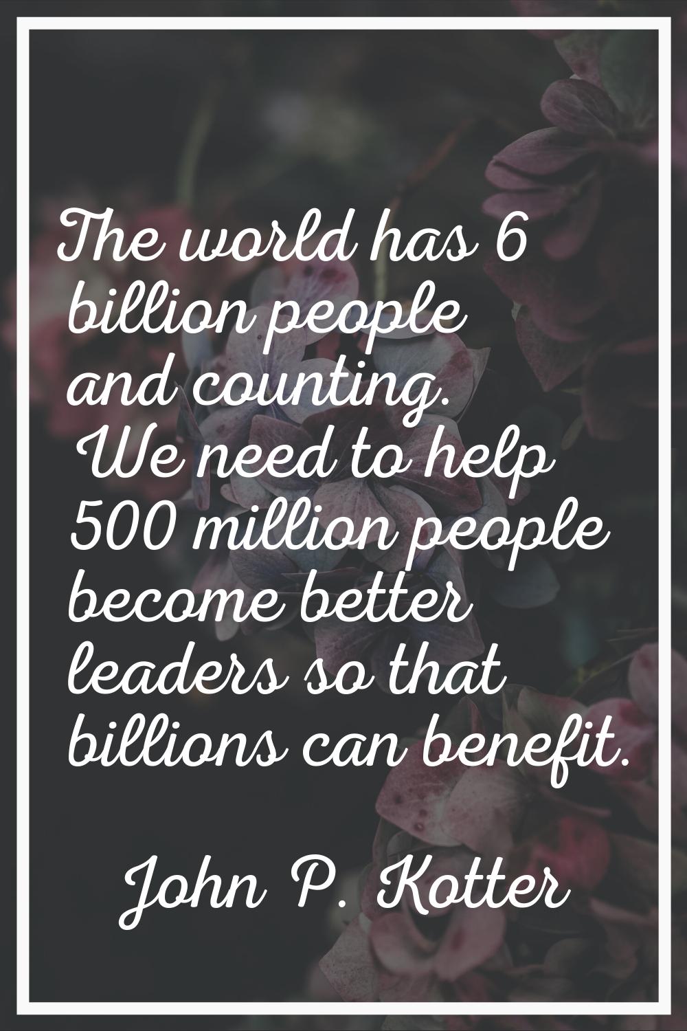 The world has 6 billion people and counting. We need to help 500 million people become better leade