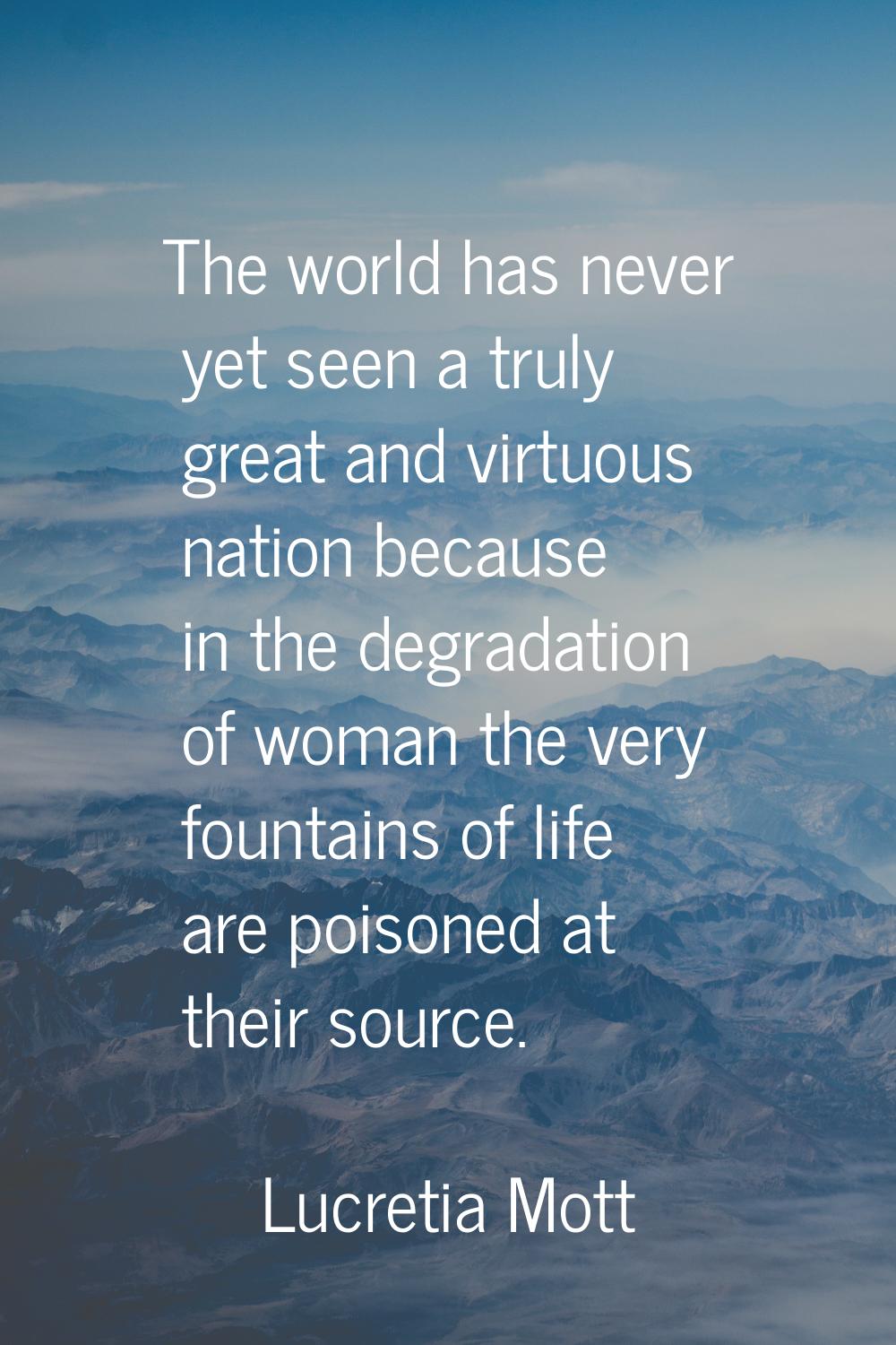 The world has never yet seen a truly great and virtuous nation because in the degradation of woman 