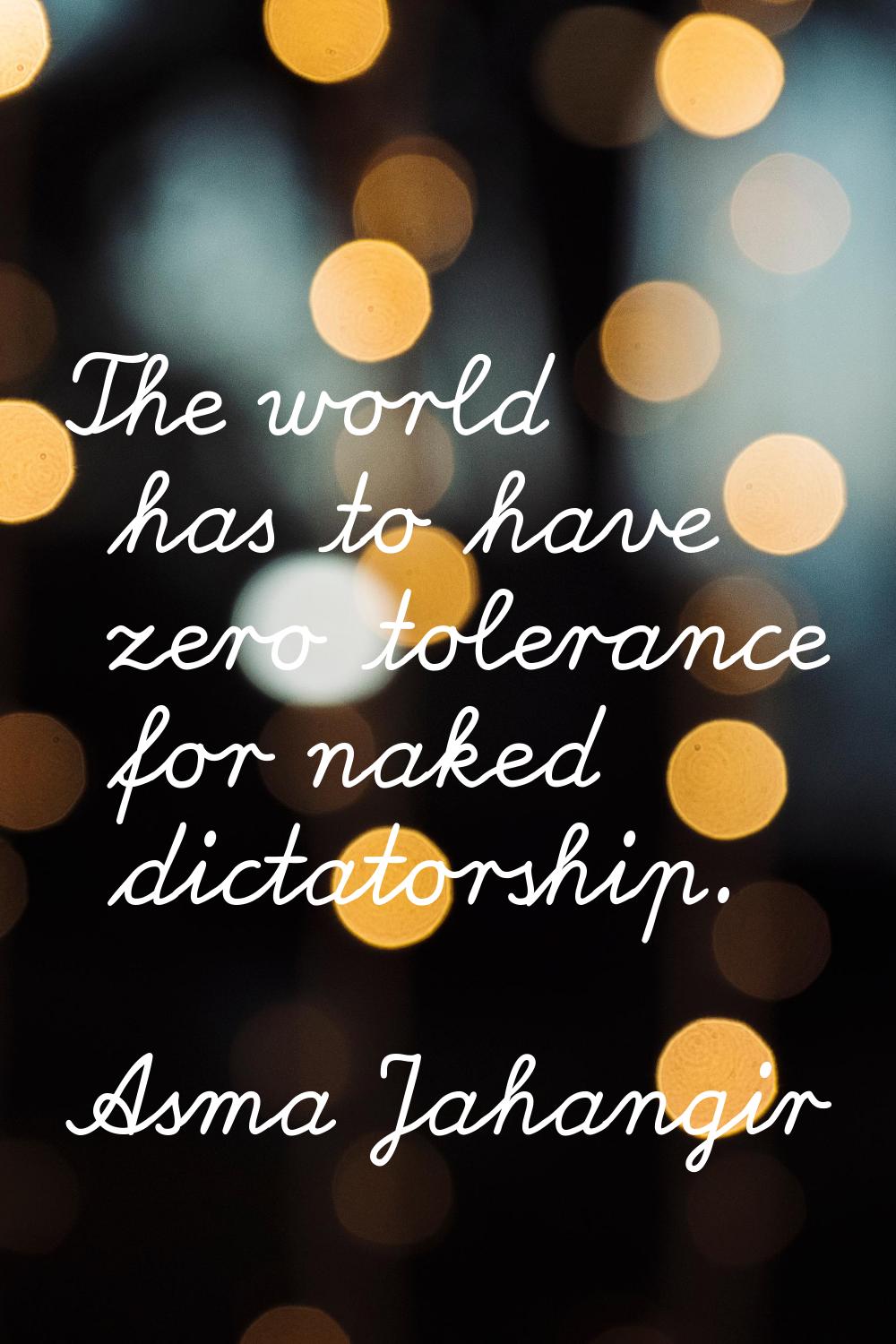 The world has to have zero tolerance for naked dictatorship.