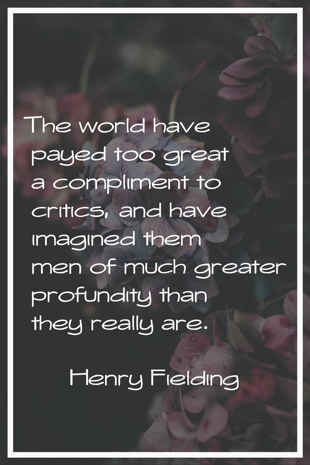 The world have payed too great a compliment to critics, and have imagined them men of much greater 