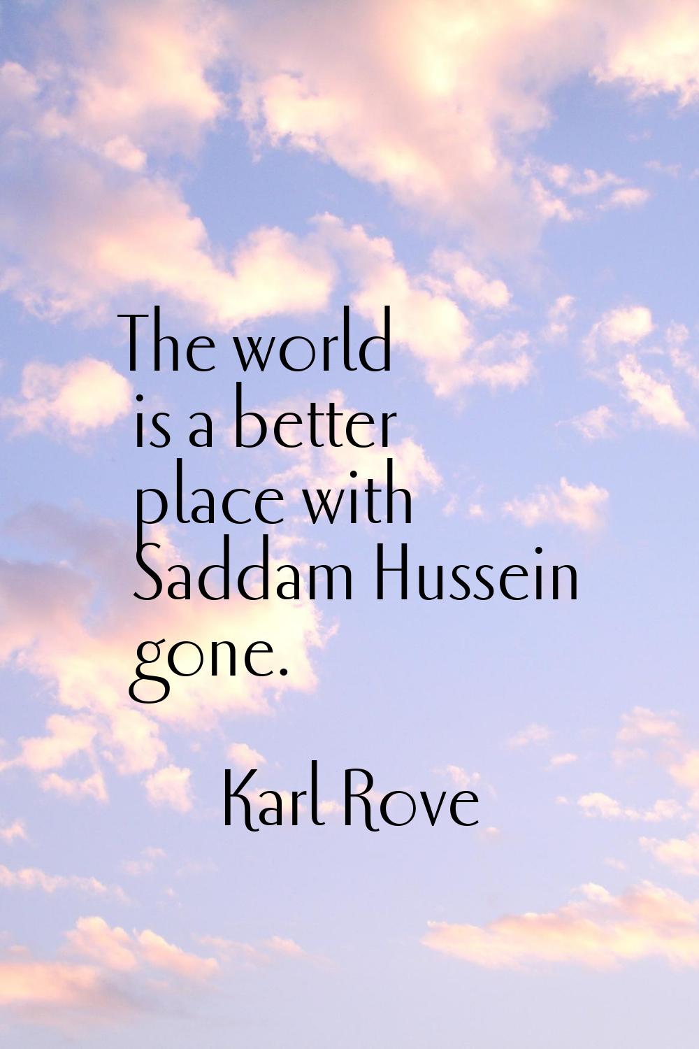 The world is a better place with Saddam Hussein gone.