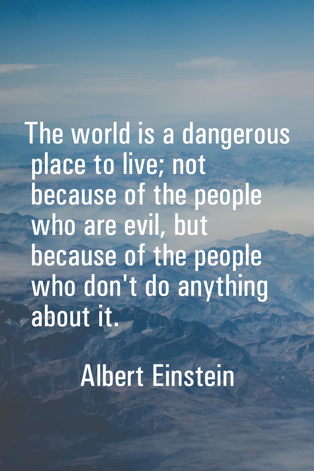 The world is a dangerous place to live; not because of the people who are evil, but because of the 