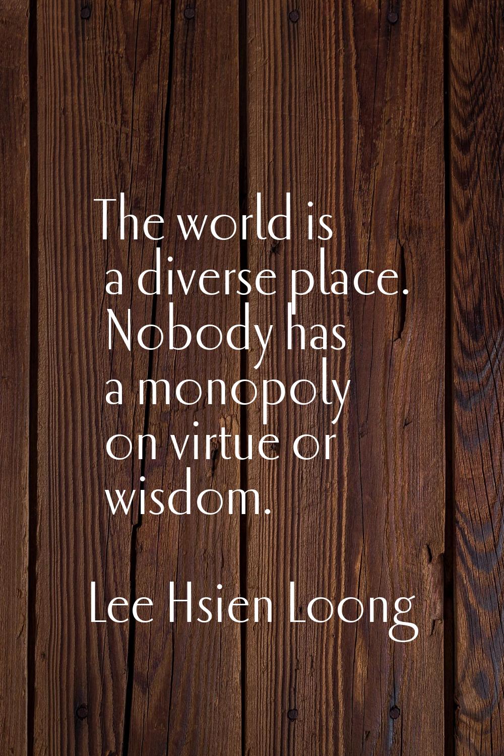 The world is a diverse place. Nobody has a monopoly on virtue or wisdom.
