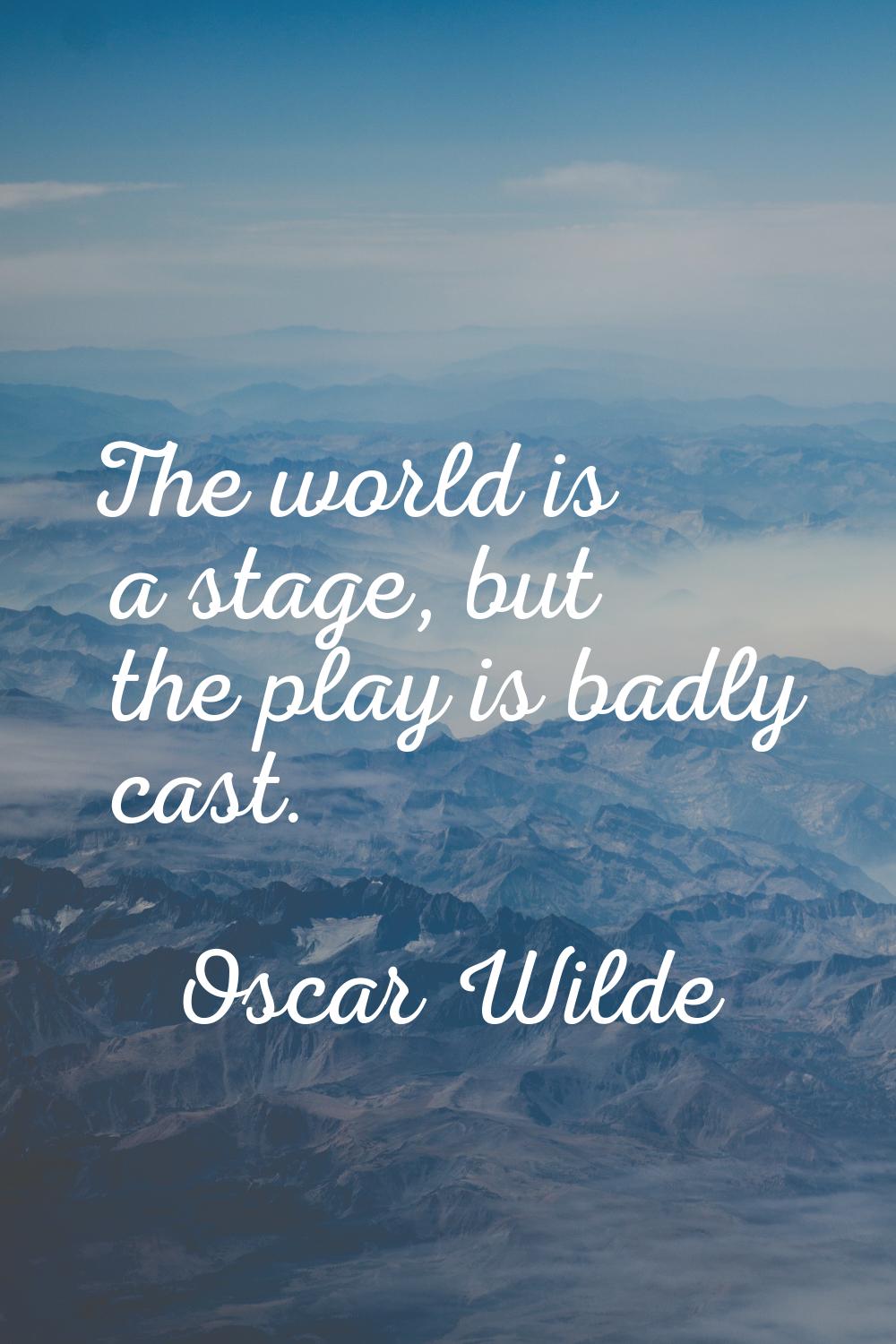 The world is a stage, but the play is badly cast.