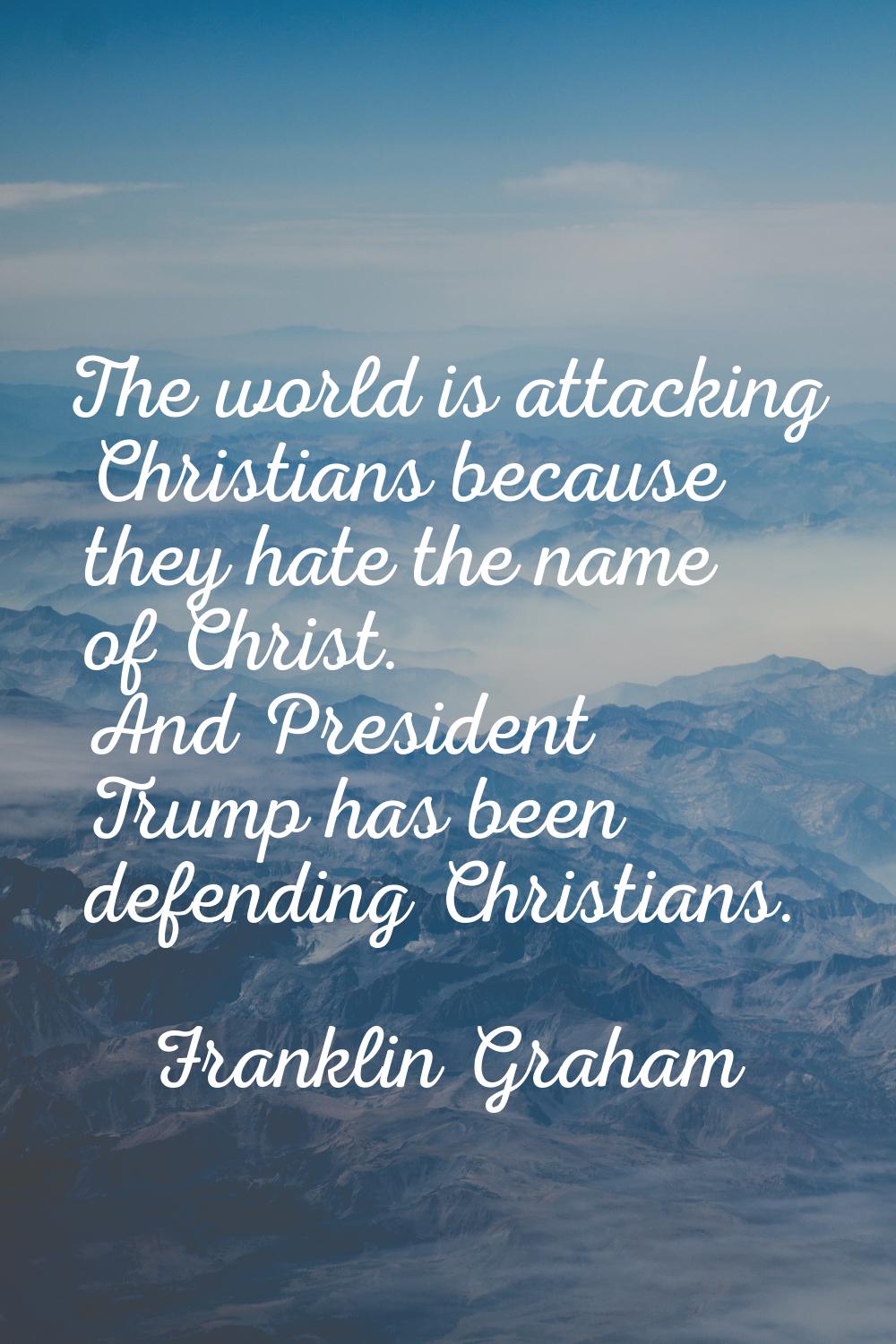 The world is attacking Christians because they hate the name of Christ. And President Trump has bee
