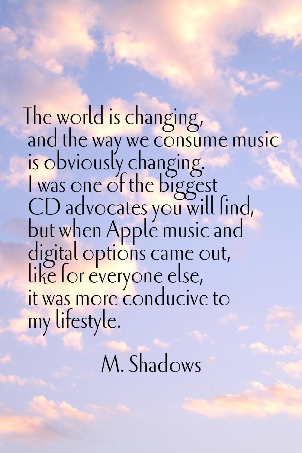 The world is changing, and the way we consume music is obviously changing. I was one of the biggest