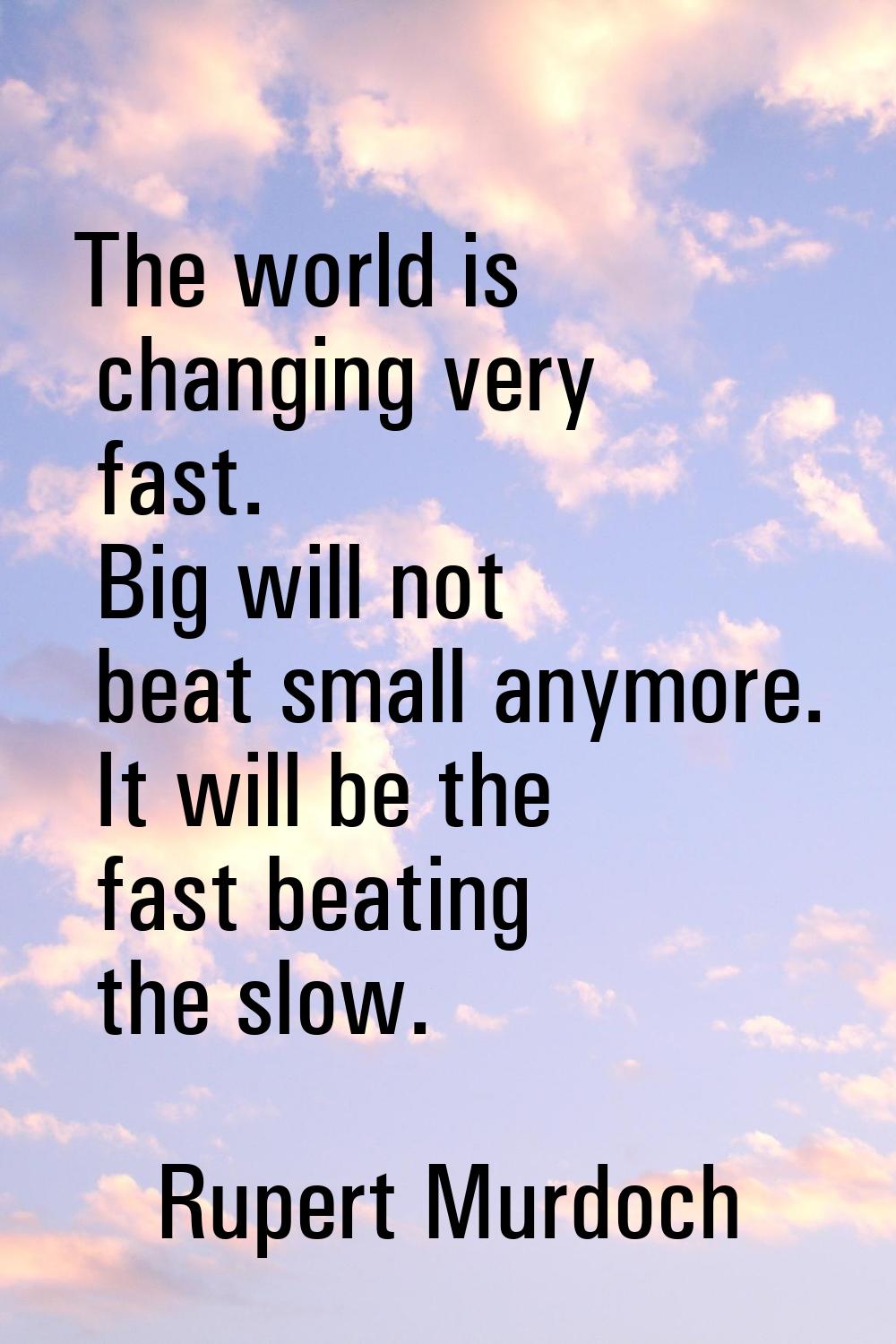 The world is changing very fast. Big will not beat small anymore. It will be the fast beating the s