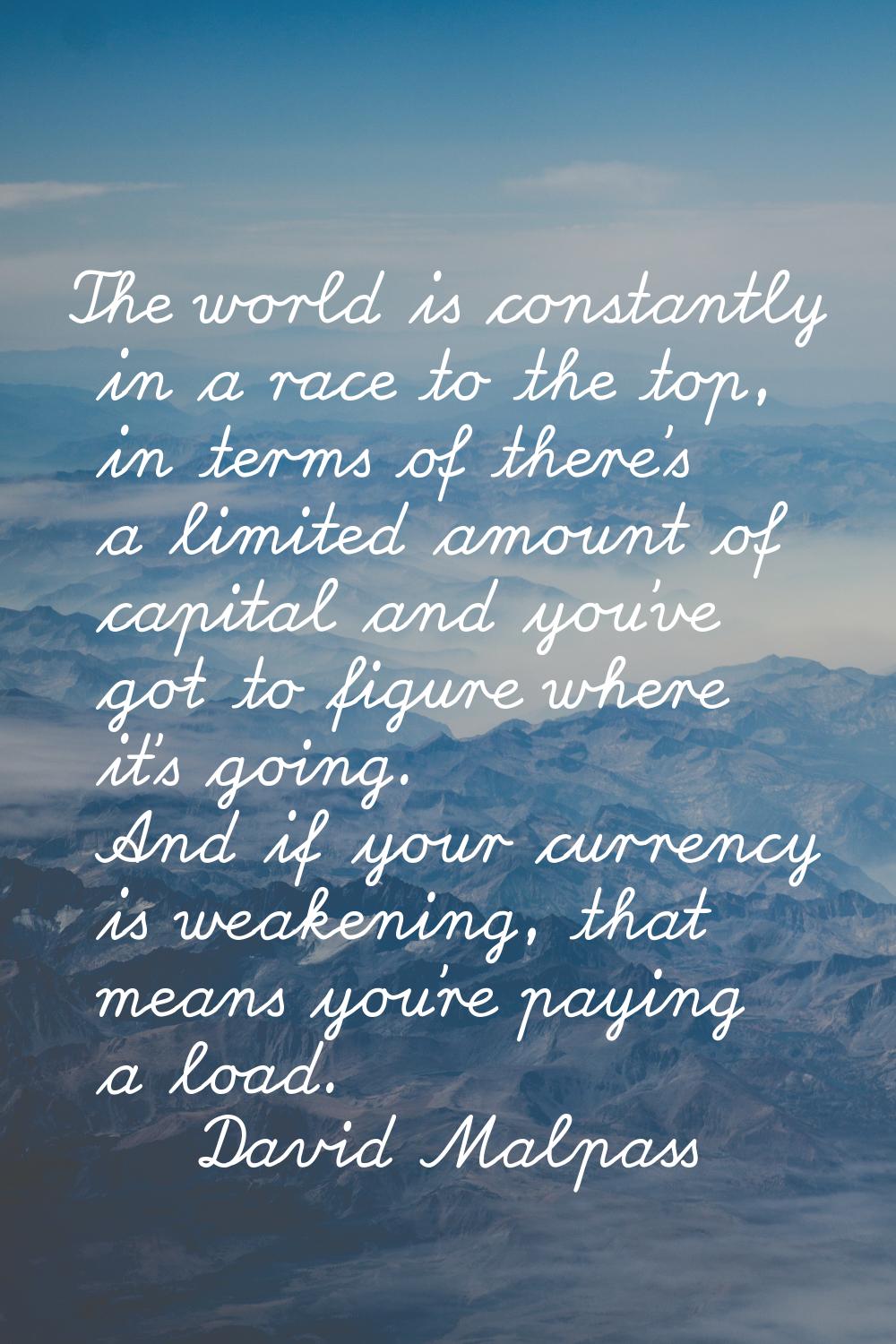 The world is constantly in a race to the top, in terms of there's a limited amount of capital and y