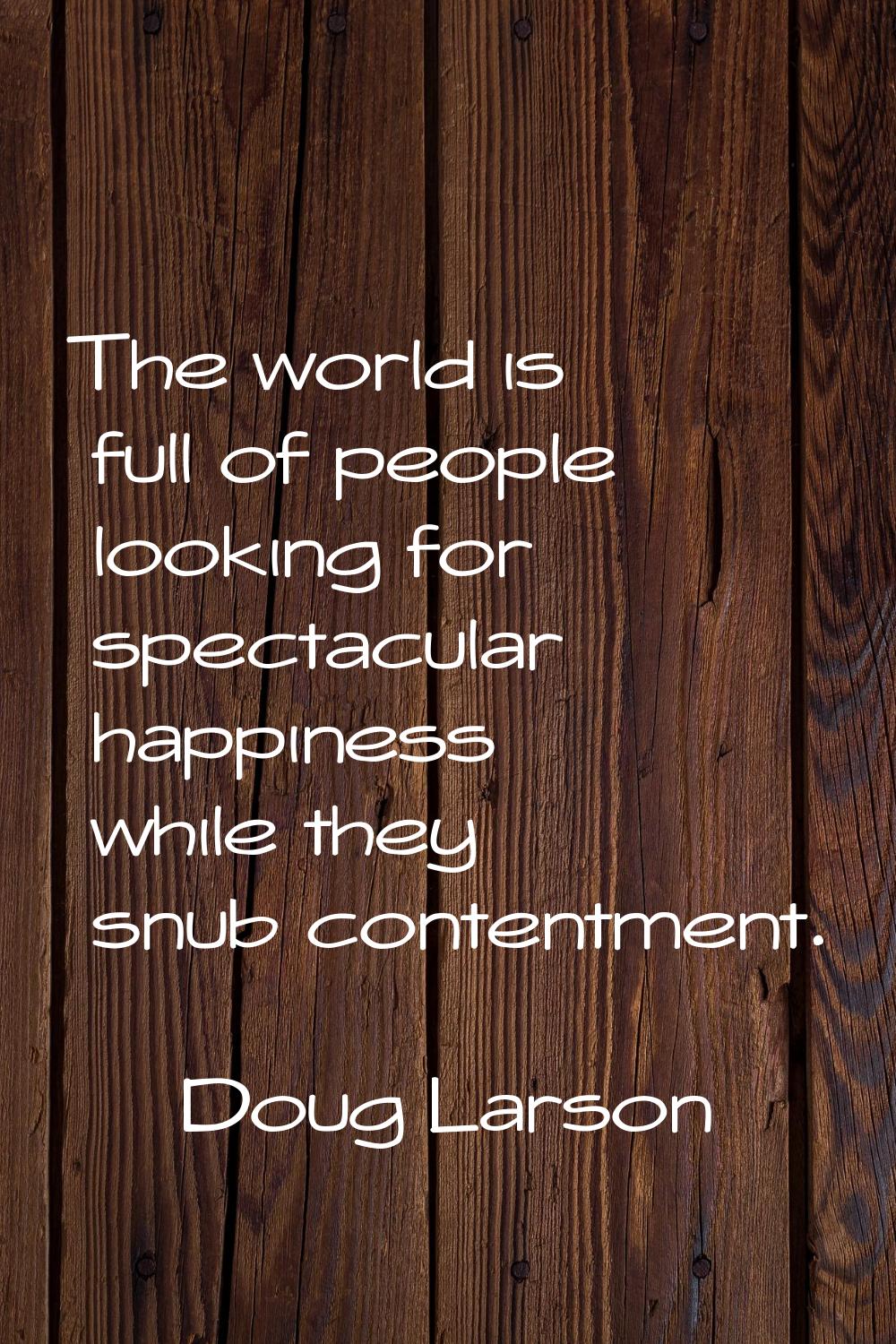 The world is full of people looking for spectacular happiness while they snub contentment.