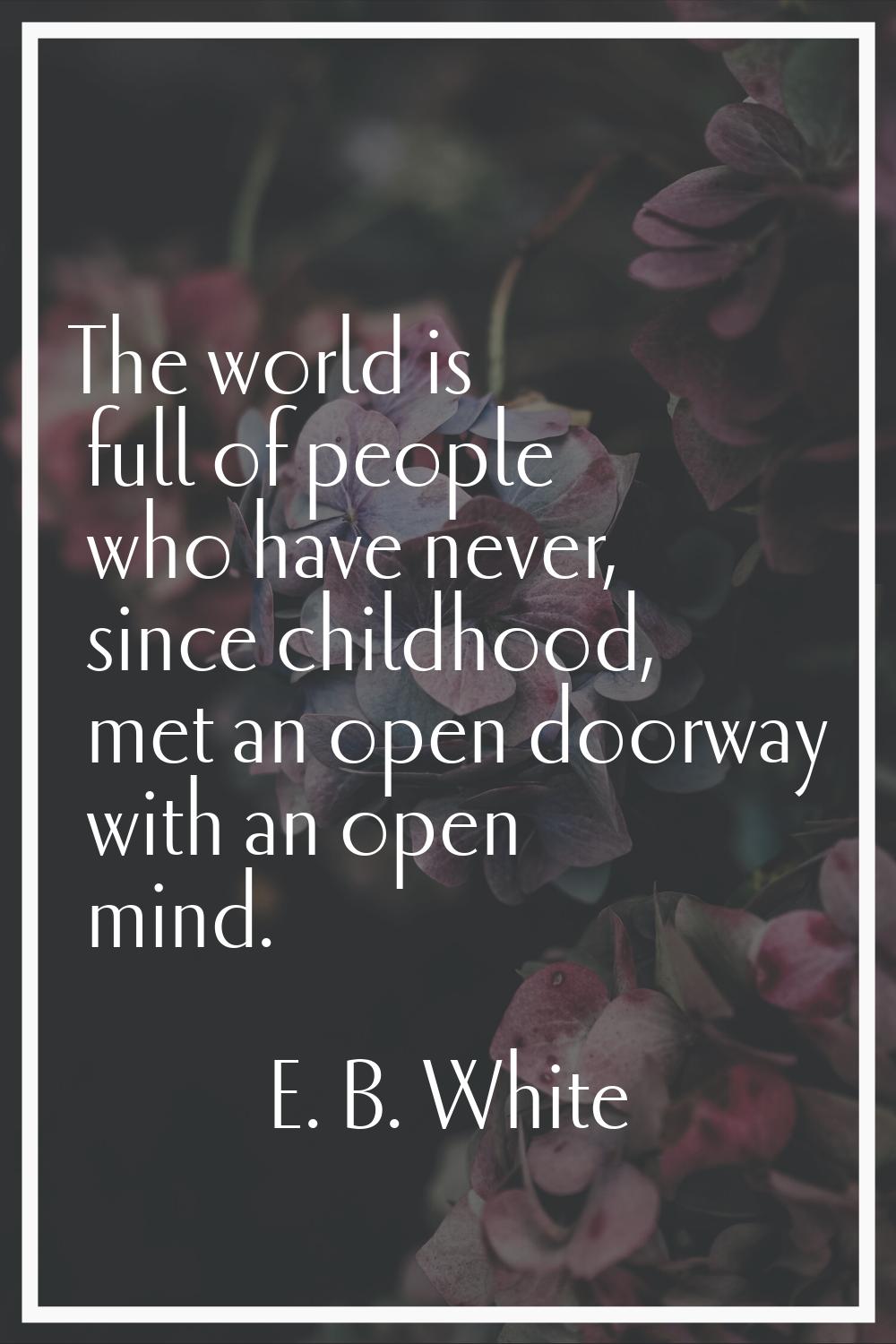 The world is full of people who have never, since childhood, met an open doorway with an open mind.