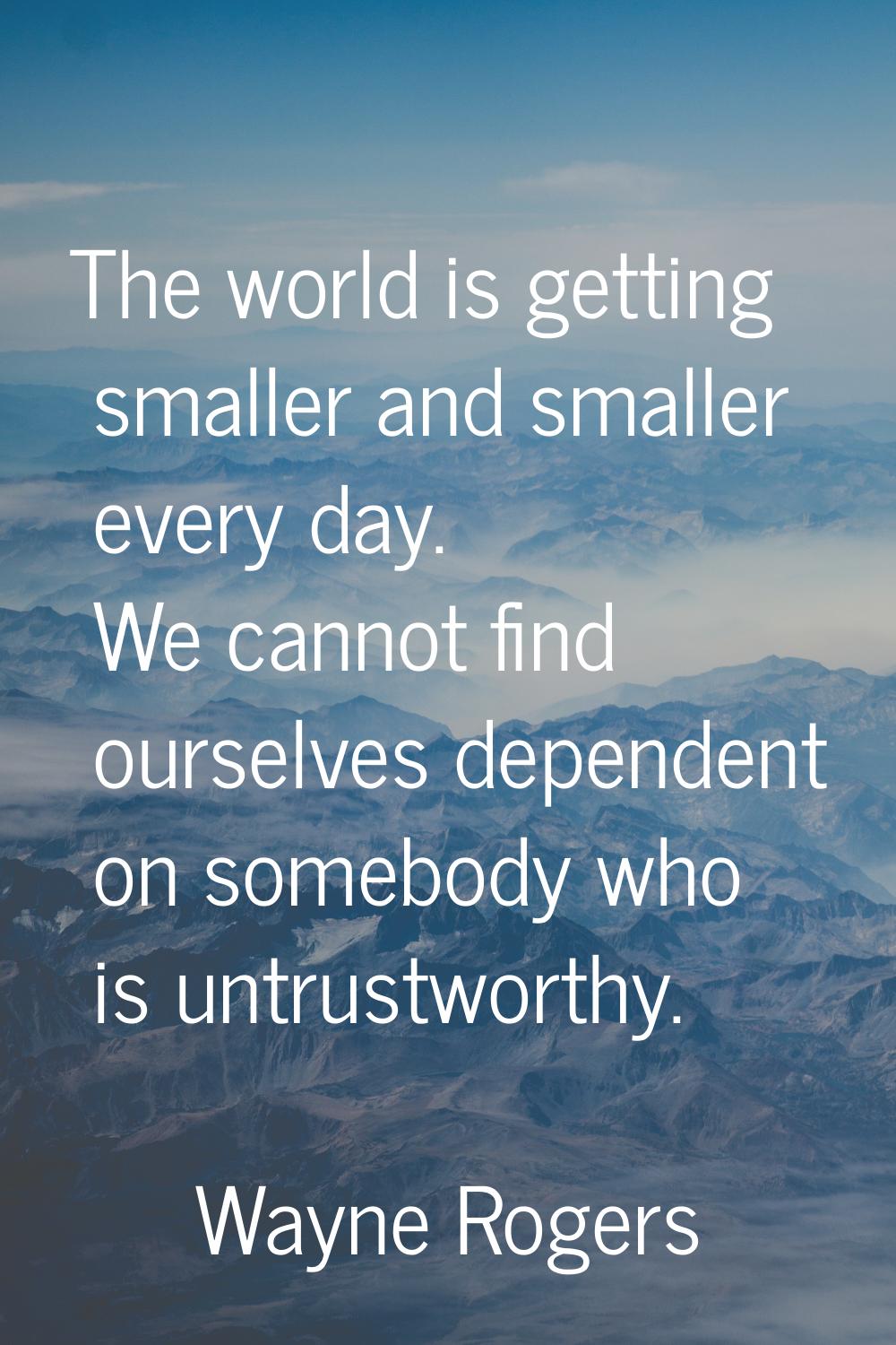 The world is getting smaller and smaller every day. We cannot find ourselves dependent on somebody 