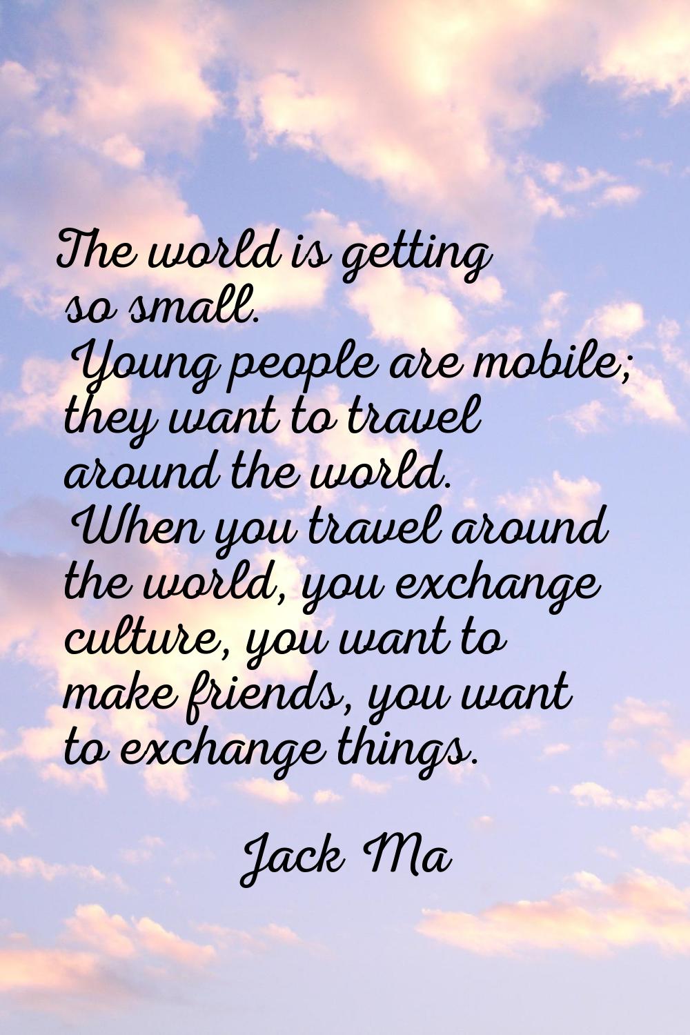 The world is getting so small. Young people are mobile; they want to travel around the world. When 