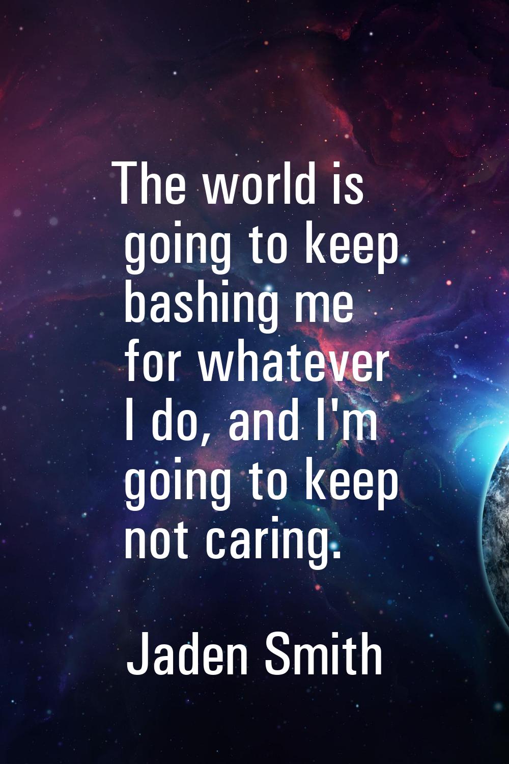 The world is going to keep bashing me for whatever I do, and I'm going to keep not caring.