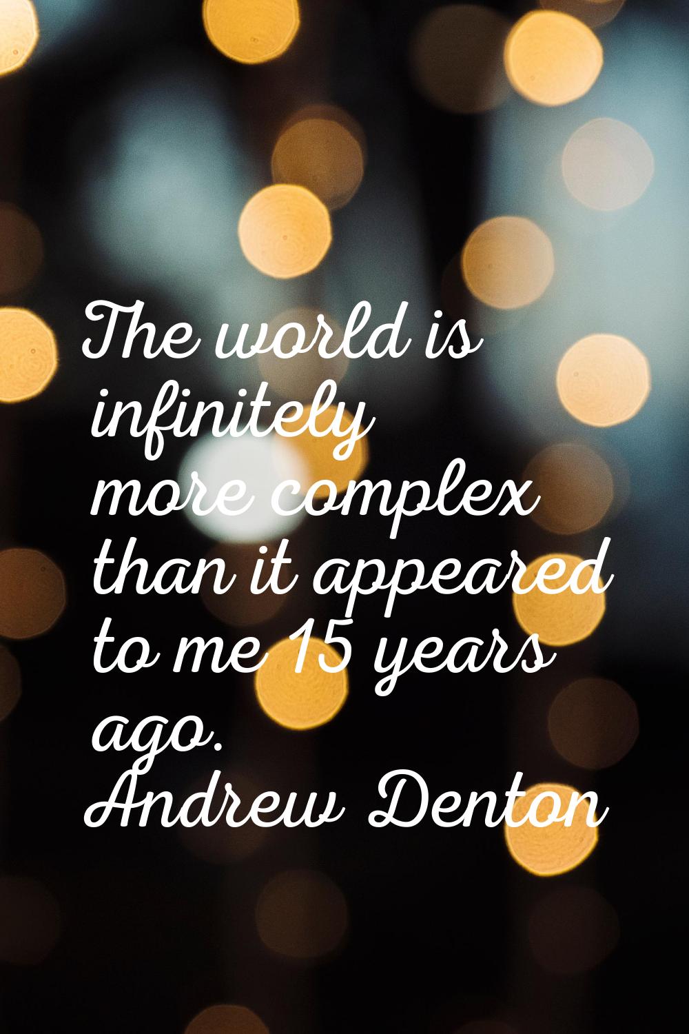 The world is infinitely more complex than it appeared to me 15 years ago.