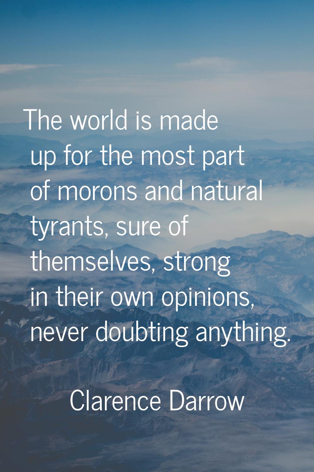 The world is made up for the most part of morons and natural tyrants, sure of themselves, strong in