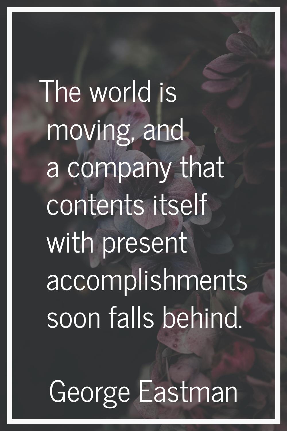 The world is moving, and a company that contents itself with present accomplishments soon falls beh