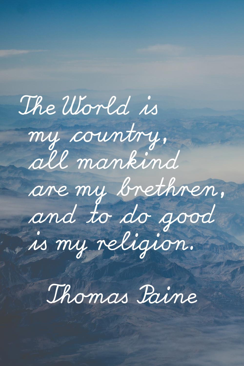 The World is my country, all mankind are my brethren, and to do good is my religion.
