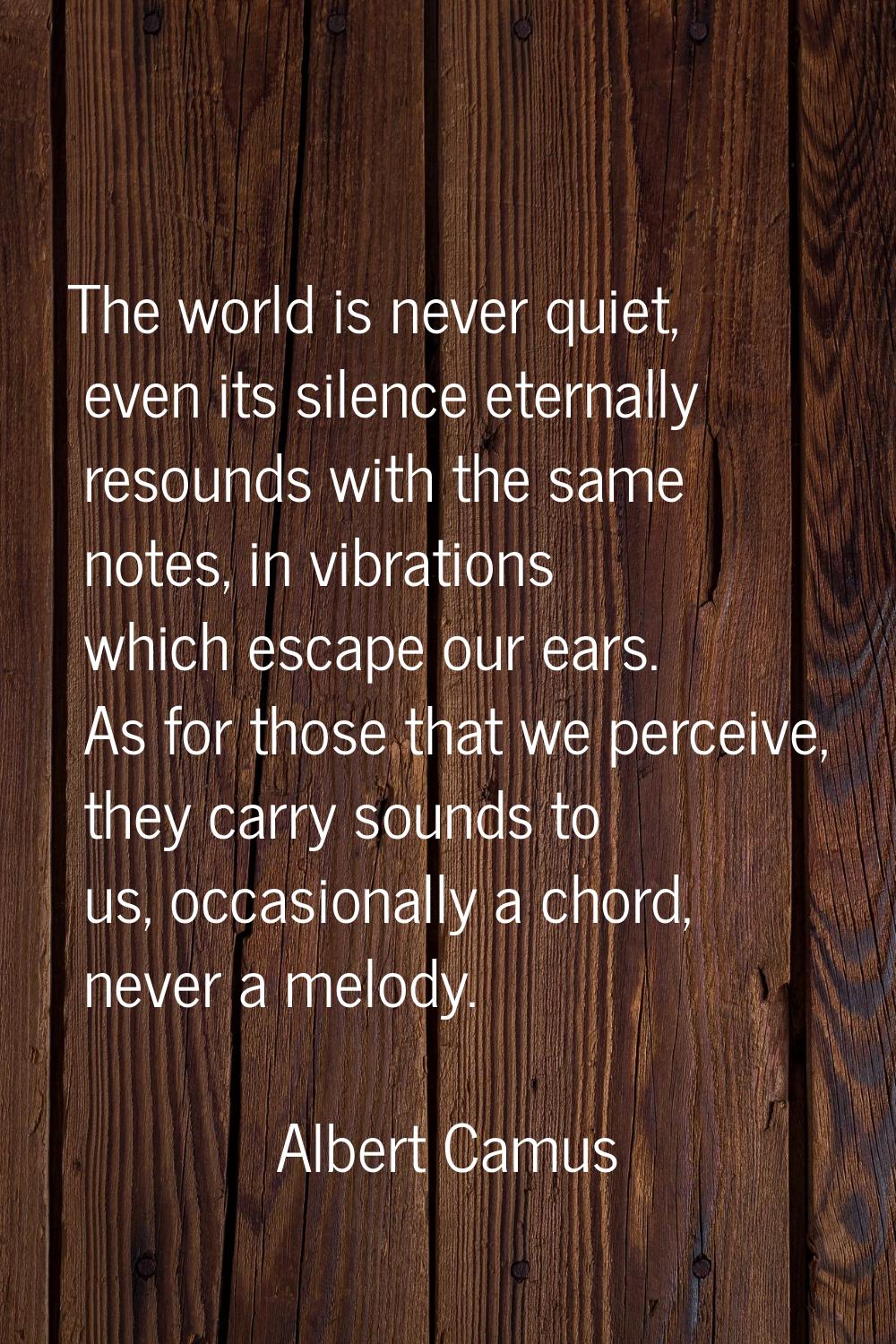 The world is never quiet, even its silence eternally resounds with the same notes, in vibrations wh