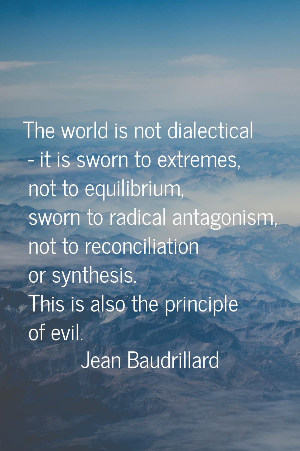 The world is not dialectical - it is sworn to extremes, not to equilibrium, sworn to radical antago
