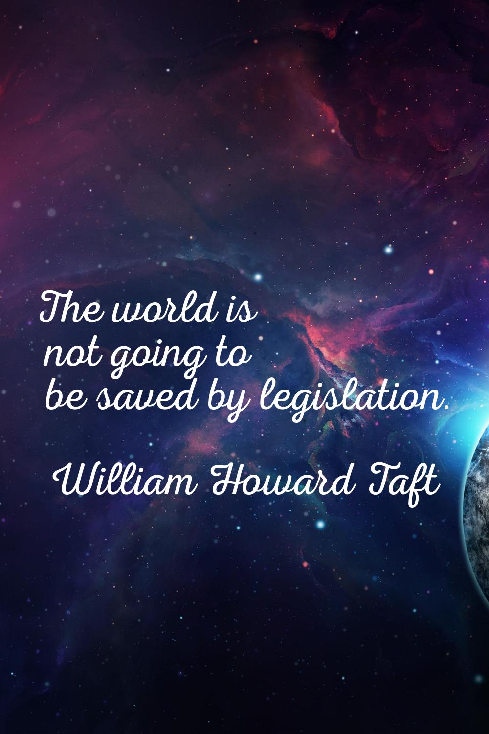 The world is not going to be saved by legislation.