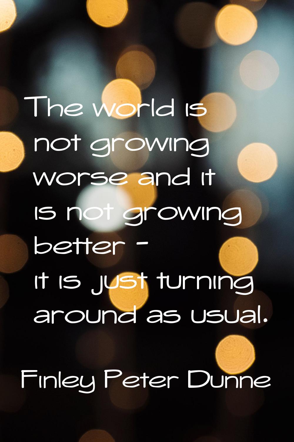 The world is not growing worse and it is not growing better - it is just turning around as usual.