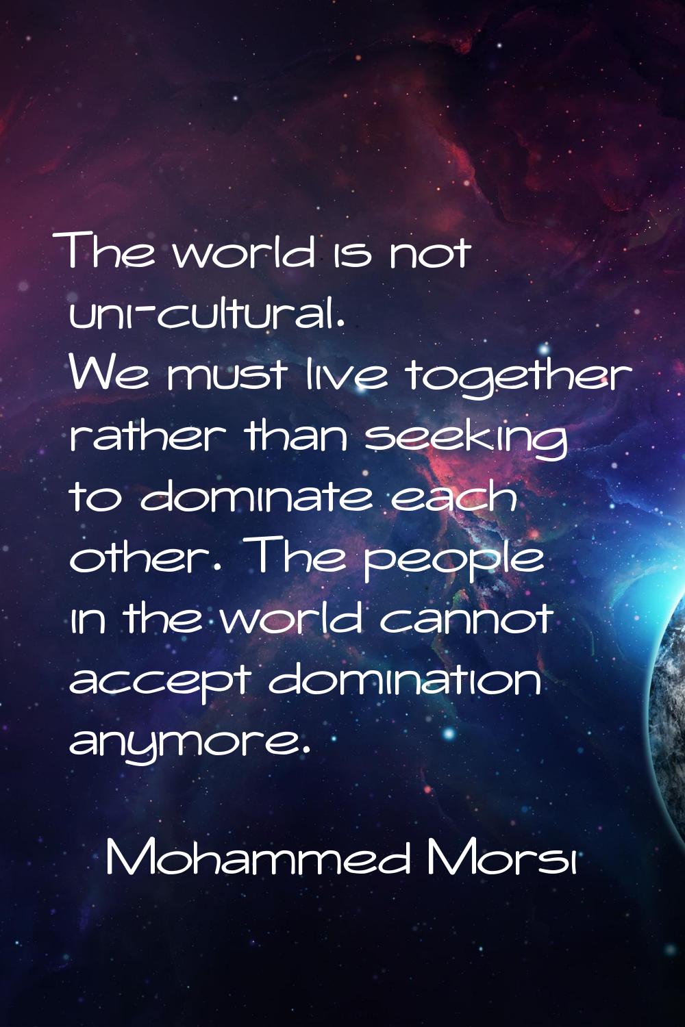 The world is not uni-cultural. We must live together rather than seeking to dominate each other. Th