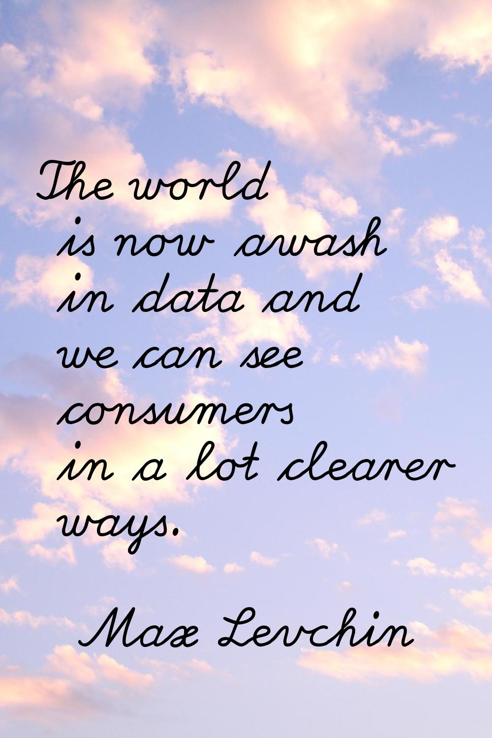 The world is now awash in data and we can see consumers in a lot clearer ways.