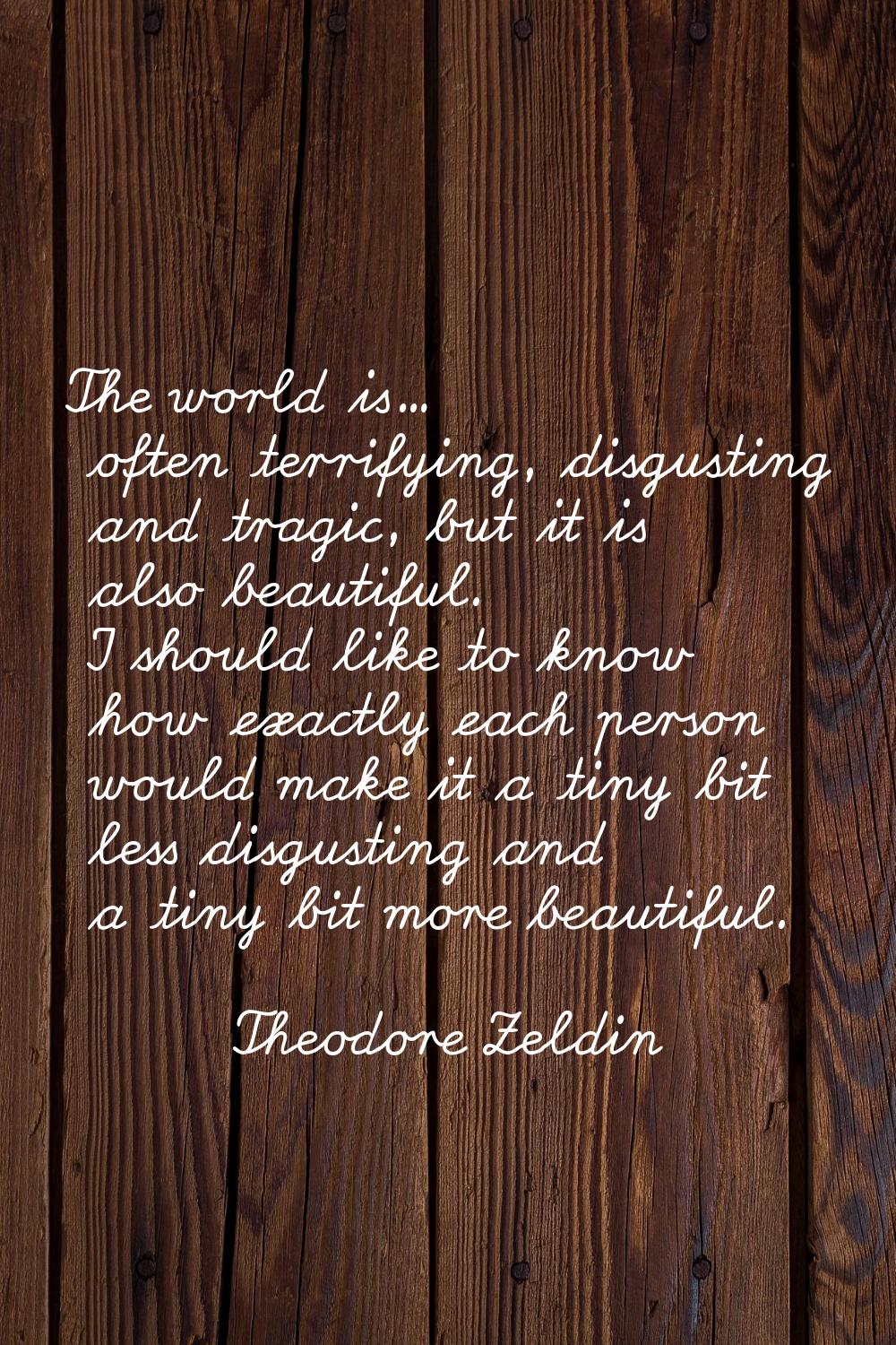 The world is... often terrifying, disgusting and tragic, but it is also beautiful. I should like to