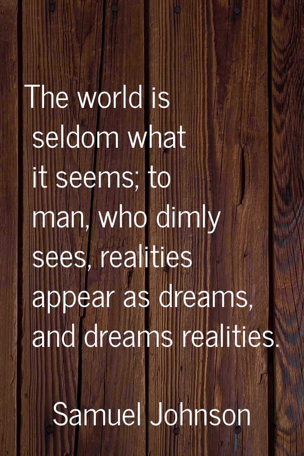 The world is seldom what it seems; to man, who dimly sees, realities appear as dreams, and dreams r
