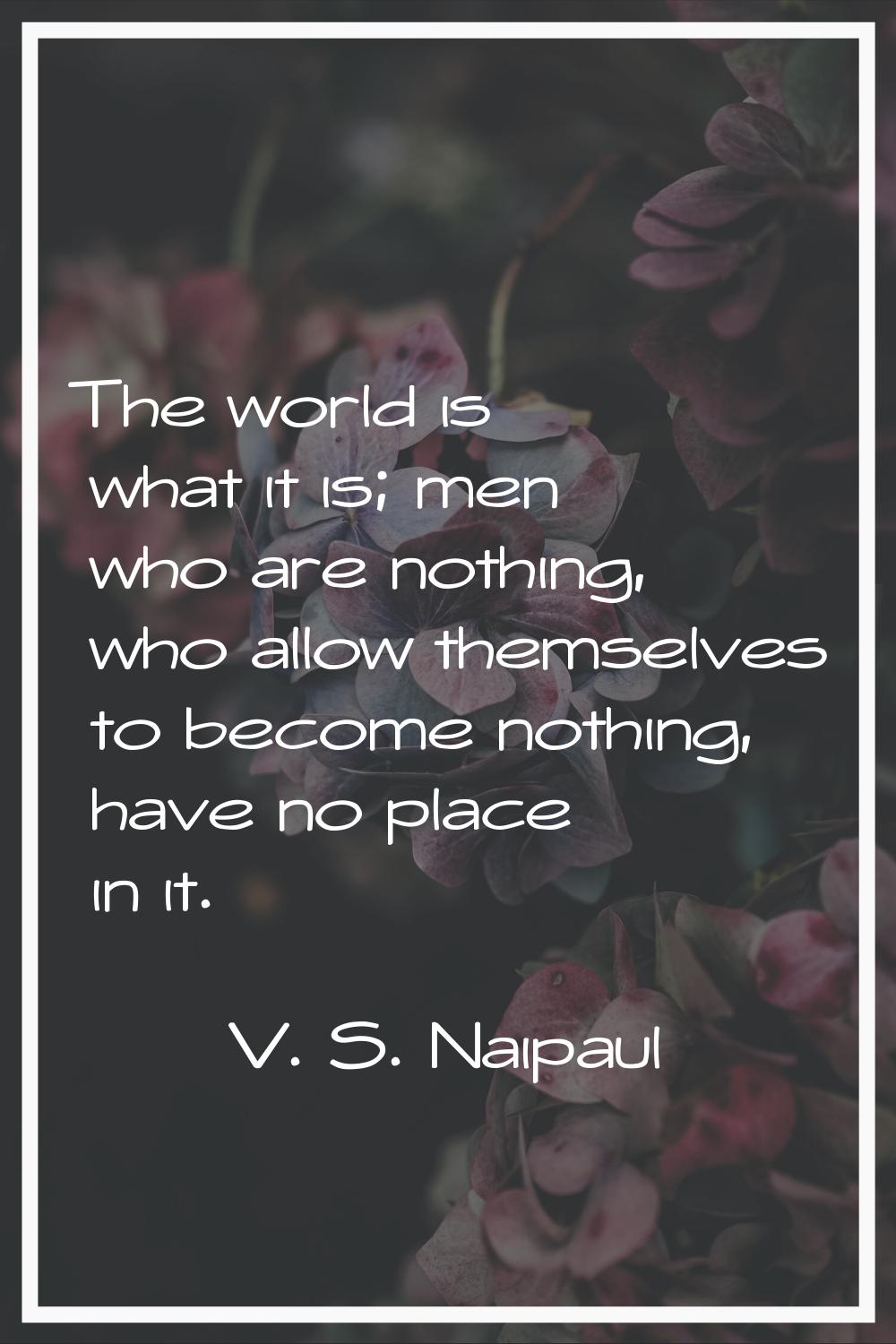The world is what it is; men who are nothing, who allow themselves to become nothing, have no place