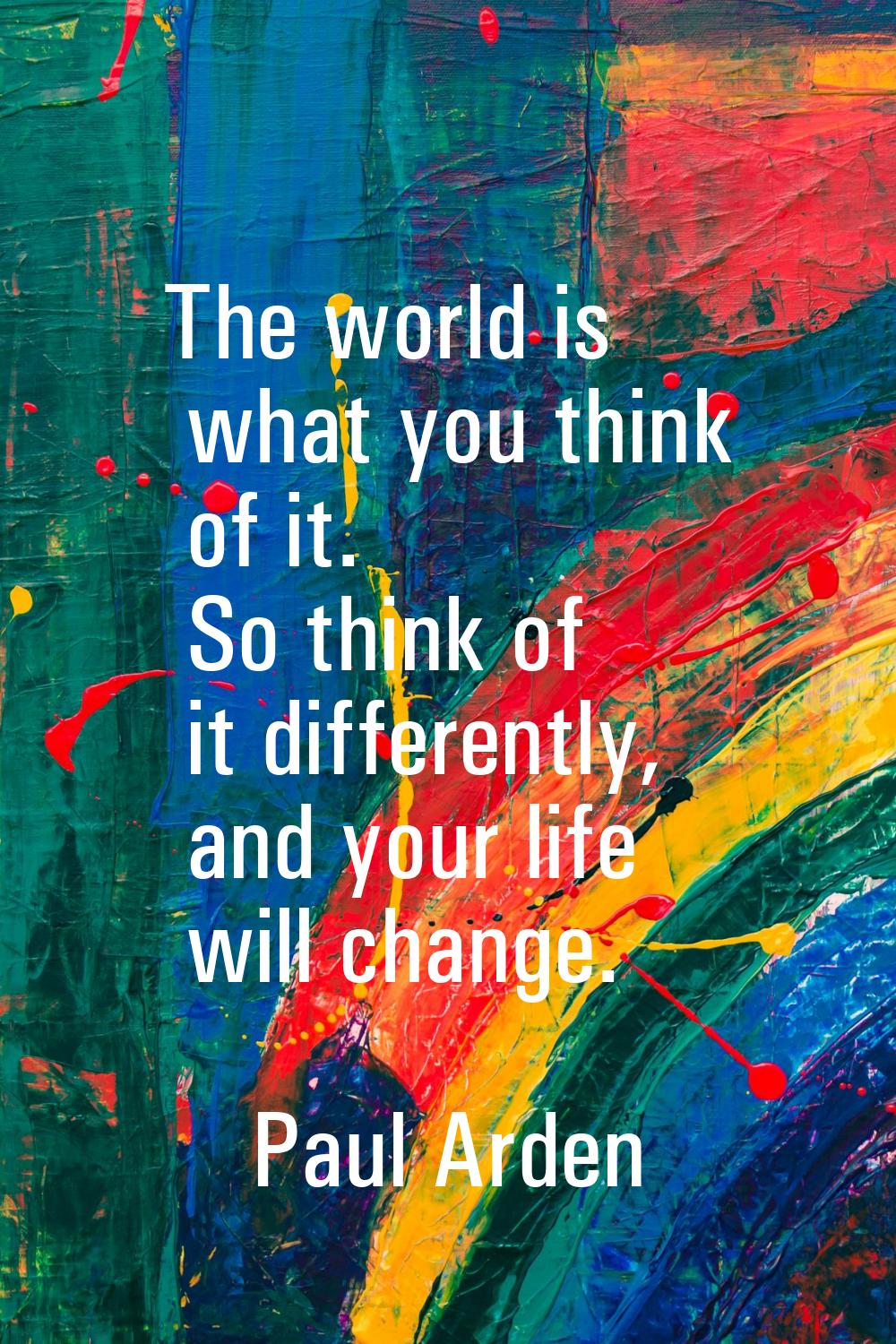 The world is what you think of it. So think of it differently, and your life will change.