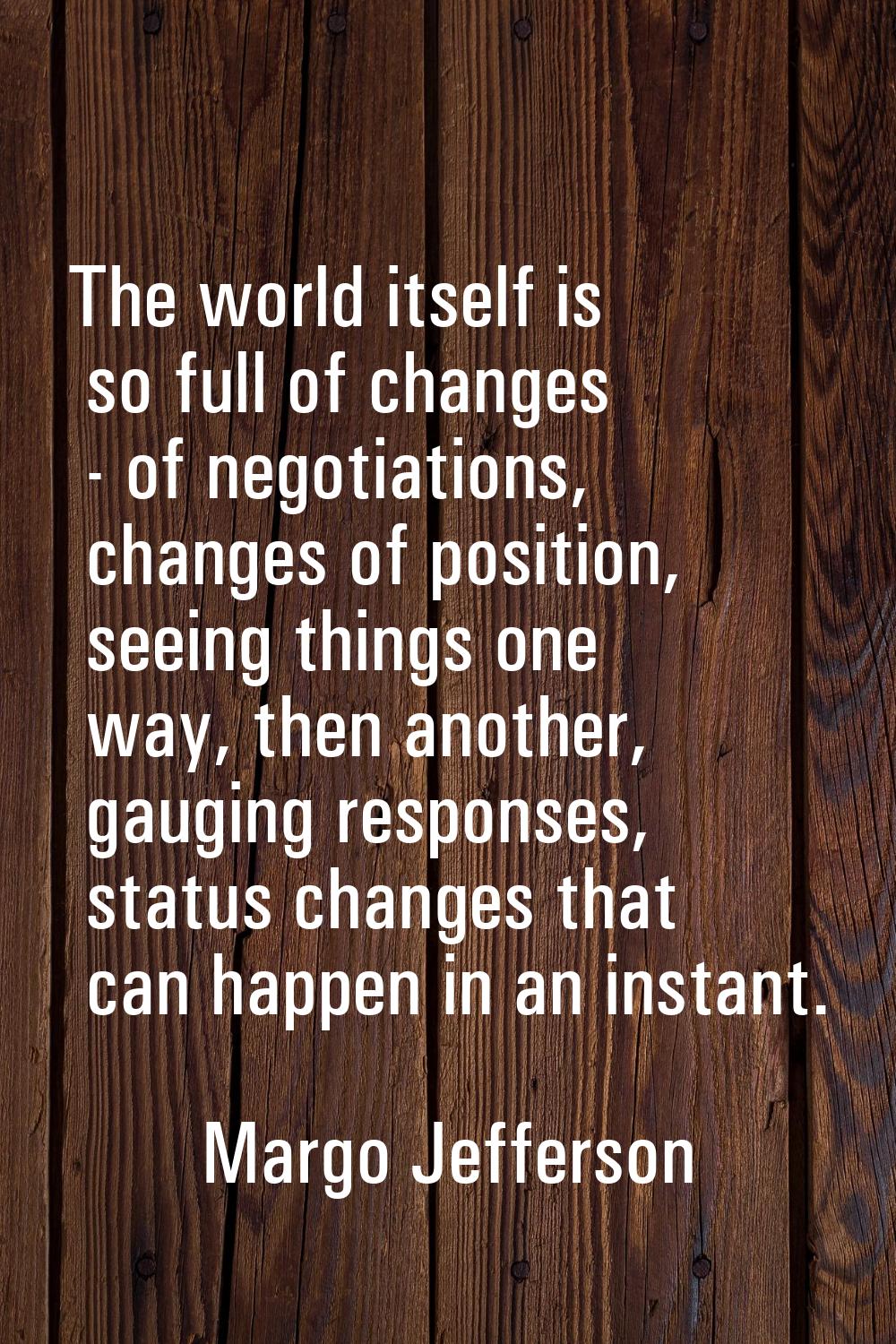 The world itself is so full of changes - of negotiations, changes of position, seeing things one wa