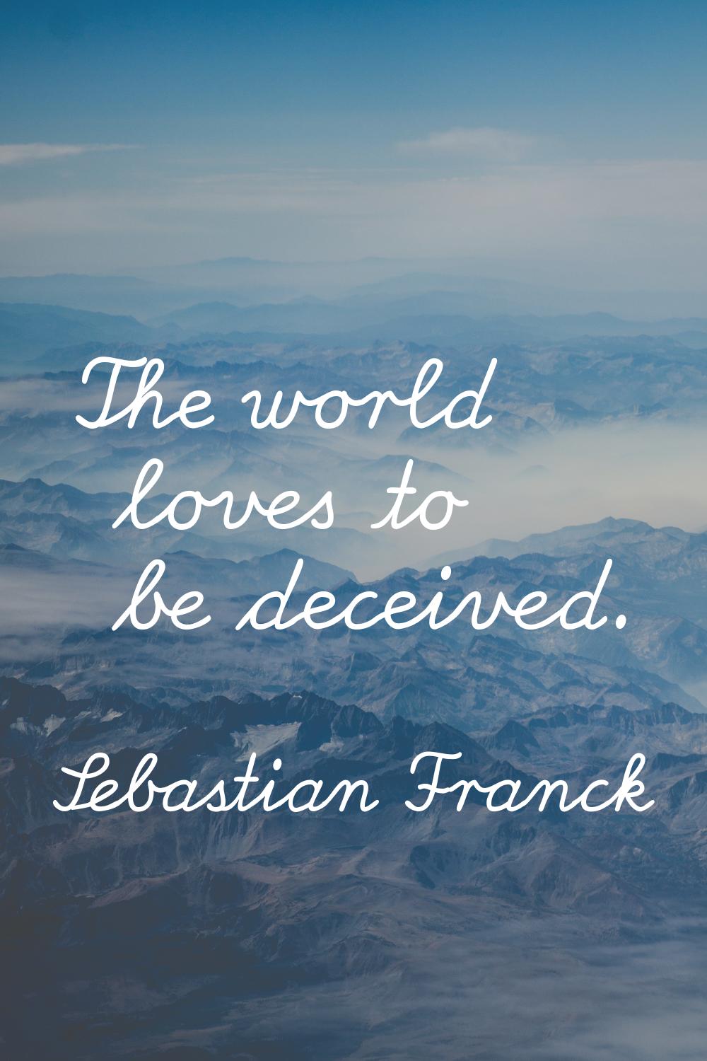 The world loves to be deceived.