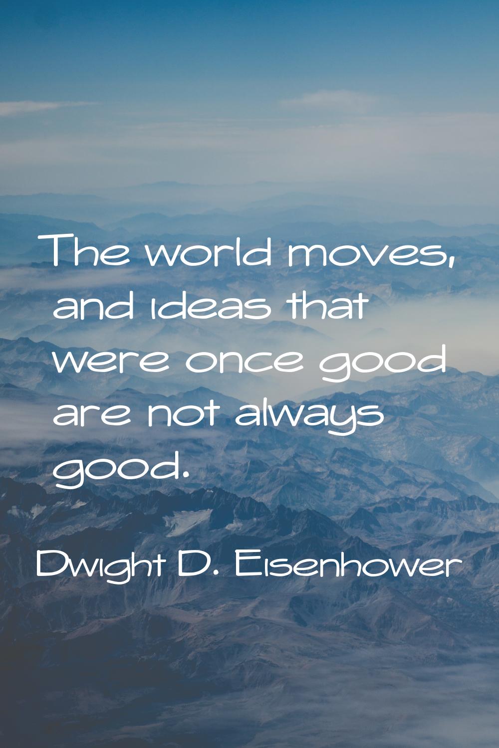 The world moves, and ideas that were once good are not always good.