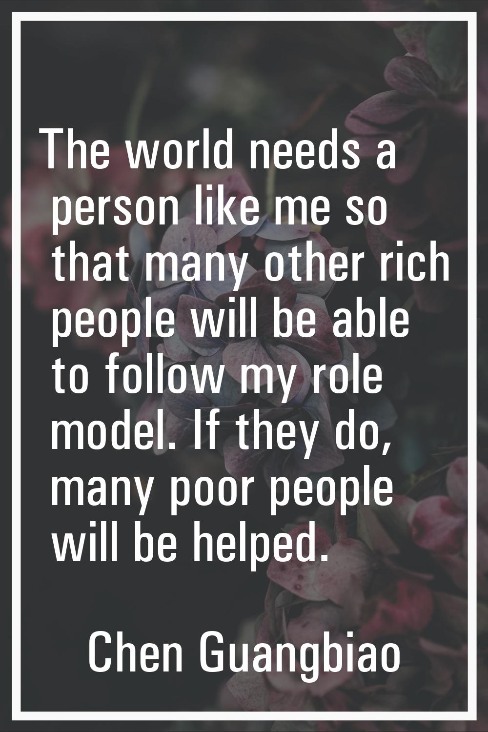 The world needs a person like me so that many other rich people will be able to follow my role mode